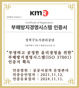 부패방지경영시스템 인증서 '투명하고 공정한 윤리경영을 위한' 부패방지경영시스템(ISO 37001) 인증서 획득 1.인증범위:공공시설의 운영관리 2.인증승인일자:2021.11.12. 3.인증유효일자:2024.11.11.