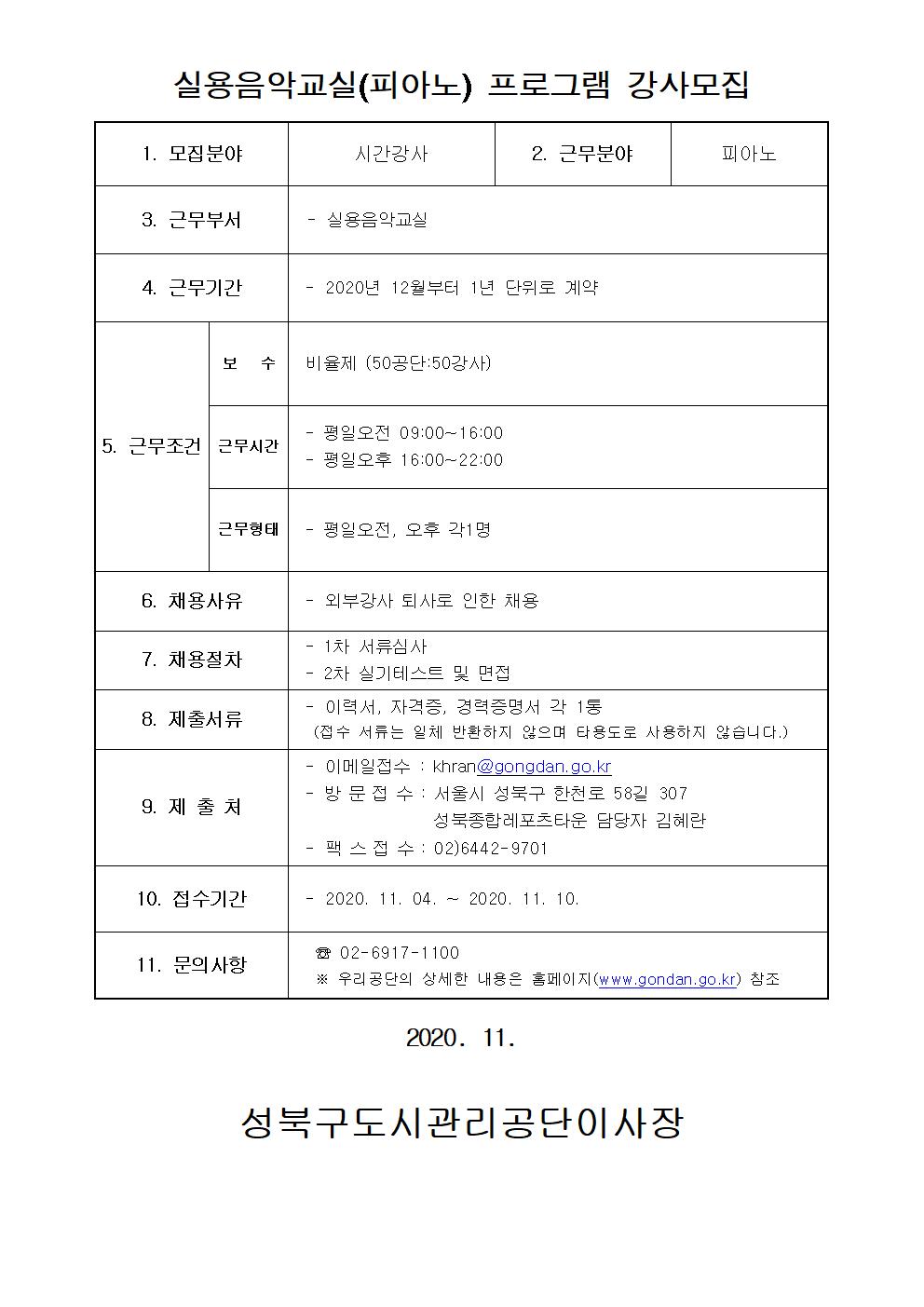 레포츠센터 피아노 강사 모집
실용음악교실(피아노) 프로그램 강사모집
1.모집분야 : 시간강사
2.근무분야 : 피아노
3.근무부서: 실용음악교실
4.근무기간: 2020년 12월부터 1년 단위로 계약
5.근무조건:
보수: 비율제(50공단:50강사)
근무시간: 평일오전 09:00~16:00/평일오후 16:00~22:00
근무형태: 평일오전, 오후 각1명
6.채용사유: 외부강사 퇴사로 인한 채용
7.채용절차: 1차 서류심사, 2차 실기테스트 및 면접
8.제출서류: 이력서, 자격증, 경력증명서 각 1통(접수 서류는 일체 반환하지 않으며 타용도로 사용하지 않습니다.)
9.제출처: 이메일접수:khran@gongdan.go.kr, 방문접수:서울시 성북구 한천로 58길 307 성북종합레포츠타운 담당자 김혜란, 팩스접수: 02-6442-9701
10.접수기간: 2020-11-04~2020-11-10
11.문의사항: 02-6917-1100 상세한 내용은 홈페이지 참조 https://www.gongdan.go.kr/portal/main/main.do
2020.11. 성북구도시관리공단이사장