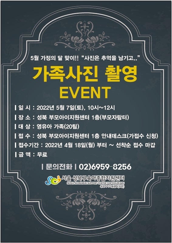 5월 가정의 달 맞이!! '사진은 추억을 남기고..'
가족사진 촬영
EVENT
1일 시: 2022년 5월 7일(토), 10시~12시
ᅵ장소: 성북 부모아이지원센터 1층(부모자람터)
1대 상 : 영유아 가족(20팀)
ᅵ접 수: 성북 부모아이지원센터 1층 안내데스크(가접수 신청) 접수기간: 2022년 4월 18일(월) 부터~ 선착순 접수 마갑
ᅵ금액: 무료
문의전화 02)6959-8256
서울 성북구육아종합지원센터
