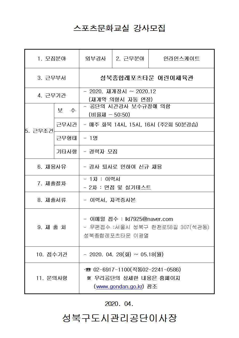 1.레포츠센터 인라인스케이트 강사 모집안내
2.채용인원 : 1명
3.근무시간 : 화, 목 / 14:00, 15:00, 16:00
4.제출서류 : 이력서 ,자기소개서, 자격증, 경력증명서
5.제출방법 : lkl7925@naver.com
6.우편접수 : 서울 성북구 한천로 58길 307 성북종합레포츠타운 담당자 이광열
7.채용절차 : 1차 서류심사 2차 실기테스트 및 면접
8.접수기간 : 2020.04.28. ~ 05.18.
9.근무기간 : 2020. 운영개시일부터. ~
10.문의사항 : 02)6917-1100 

