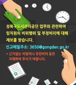 성북구도시관리공단 업무와 관련하여 임직원의 비위행위 및 부정비리에 대해 제보를 받습니다. 신고메일주소: 3650@gongdan.go.kr * 근거없는 비방이나 유언비어 등은 자제하여 주시기 바랍니다.
