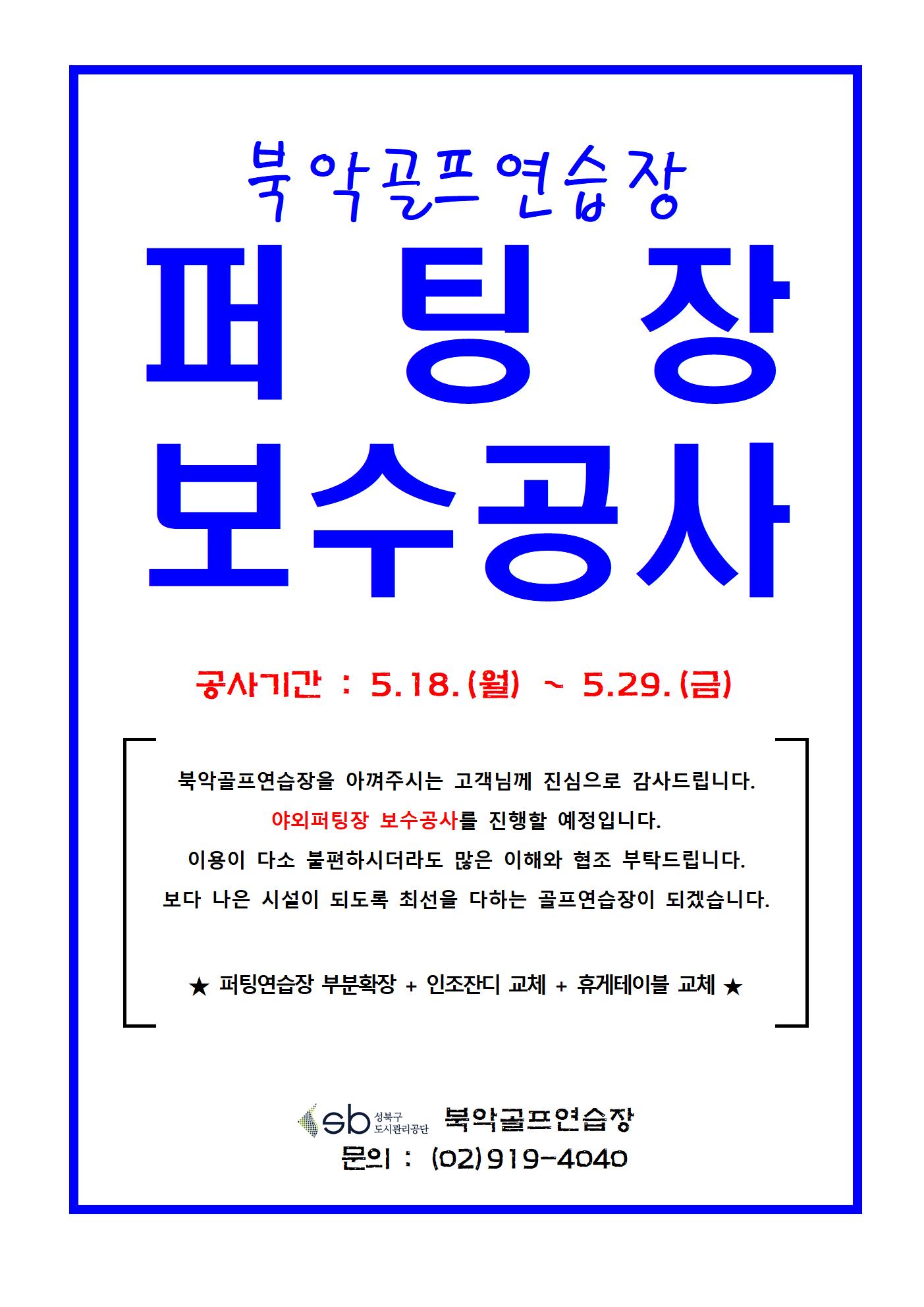 야외 퍼팅장 보수공사 안내
북악골프연습장 퍼팅장 보수공사
공사기간 : 5.18.(월) ~ 5.29.(금)
북악골프연습장을 아껴주시는 고객님께 진심으로 감사드립니다.
야외퍼팅장 보수공사를 진행할 예정입니다.
이용이 다소 불편하시더라도 많은 이해와 협조 부탁드립니다.
보다 나은 시설이 되도록 최선을 다하는 골프연습장이 되겠습니다.
★퍼팅연습장 부분확장 + 인조잔디 교체 + 휴게테이블 교체 ★
북악골프연습장
문의 : (02)919-4040