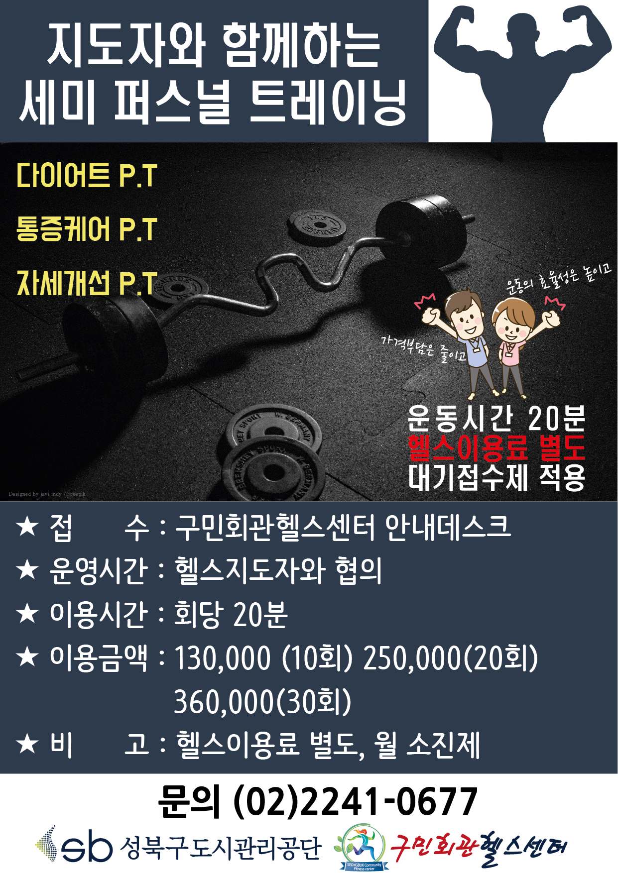 지도자와 함께하는 세미 퍼스널 트레이닝
다이어트P.T 통증케어P.T 자세개선P.T 운동시간20분 헬스이용료 별도 대기접수제 적용
접수 : 구민회관헬스센터 안내데스크
운영시간 : 헬스지도자와 협의
이용시간 : 회당20분
이용금액 : 130000(10회), 250000(20회), 360000(30회)
비고 : 헬스이용료 별도, 월 소진제
문의(02)2241-0677 성북구도시관리공단 구민회관헬스센터