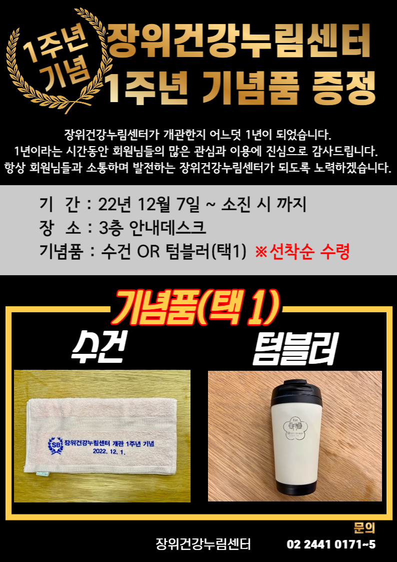 장위건강누림센터가 개관한지 어느덧 1년이 되었습니다.

1년이라는 시간동안 회원님들의 많은 관심과 이용에

진심으로 감사드립니다. 

항상 회원님들과 소통하며 발전하는 장위건강누림센터가

되도록 노력하겠습니다.

이용회원님들께 감사의 마음을 담은 1주년 기념품을 드리고자 하오니

안내데스크로 방문하여 수령해주시기 바랍니다^^



기간 : 22년12월7일~ 소진시까지

장소 : 3층 안내데스크

기념품 : 수건 or 텀블러(택1) ※선착순 수령