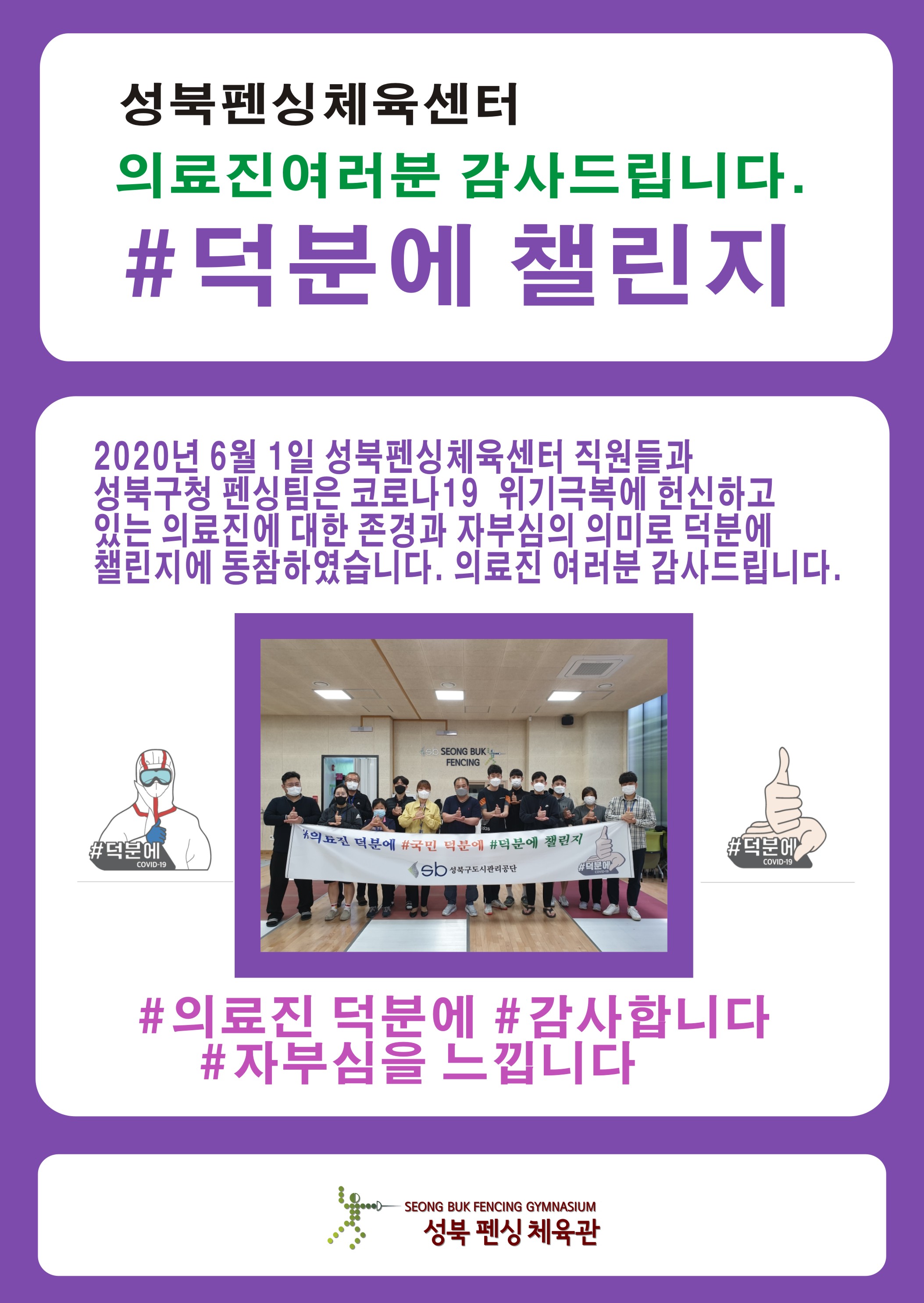 
성북펜싱체육센터
의료진여러분 감사드립니다.
#덕분에 챌린지
2020년 6월 1일 성북펜싱체육센터 직원들과
성북구청 펜싱팀은 코로나19 위기극복에 헌신하고 있는 의료진에 대한 존경과 자부심의 의미로 덕분에 챌린지에 동참하였습니다.
의료진 여러분 감사드립니다.

#의료진 덕분에
#감사합니다
#자부심을 느낍니다