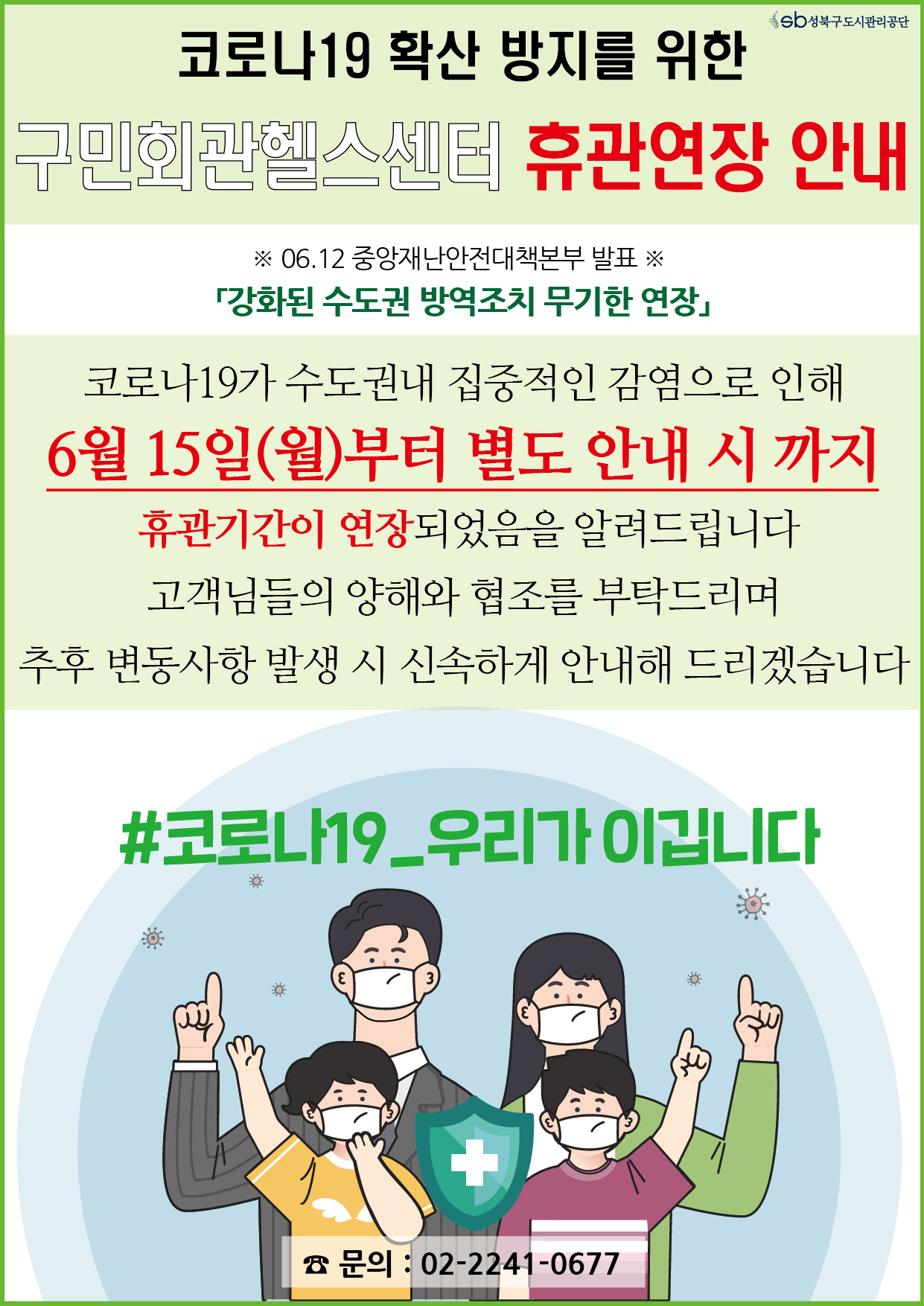 코로나19 확산방지를 위한 구민회관헬스센터 휴관연장 안내
06.12중앙재난안전대책본부발표 강화된수도권방역조치 무기한연장
코로나19가 수도권내 집중적인 감염으로 인해
6월15일(월)부터 별도 안내 시 까지 휴관기간이 연장되었음을 알려드립니다
고객님들의 양해와 협조를 부탁드리며 추후 변동사항 발생 시 신속하게 안내해 드리겠습니다
#코로나19_우리가이깁니다
문의:02-2241-0677