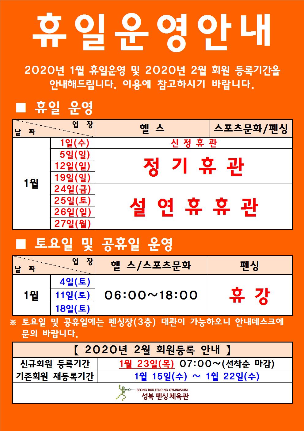 휴일운영안내
2020년 1월 휴일운영 및 2020년 2월 회원 등록기간을 안내해드립니다.
이용에 참고하시기 바랍니다.

-휴일 운영 (헬스, 스포츠문화/펜싱)
1월 1일(수): 신정휴관
5일(일), 12일(일), 19일(일): 정기휴관 
24일(금), 25일(토), 26일(일), 27일(월): 설연휴휴관
-토요일 및 공휴일 운영
1월 4일(토), 11일(토), 18일(토) - 헬스/스포츠문화(06:00~18:00) 펜싱(휴강)
토요일 및 공휴일에는 펜싱장(3층) 대관이 가능하오니 안내데스크에 문의 바랍니다.

2020년 2월 회원등록 안내
신규회원 등록기간: 1월 23일(목) 07:00~(선착순 마감)
기존회원 재등록기간: 1월 15일(수) ~ 1월 22일(수)
성북 펜싱 체육관
