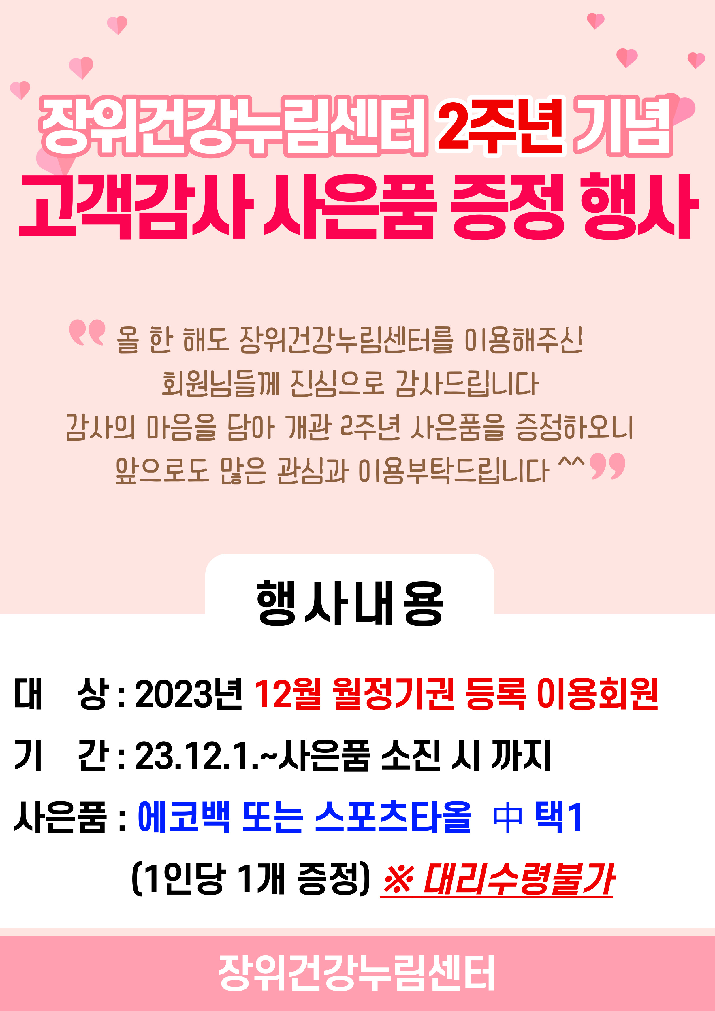 장위건강누림센터 2주년 기념
고객감사 사은품 증정 행사

'올 한 해도 장위건강누림센터를 이용해주신 회원님들께 진심으로 감사드립니다
감사의 마음을 담아 개관 2주년 사은품을 증정하오니 앞으로도 많은 관심과 이용부탁드립니다'

행사내용
대상 : 2023년 12월 월정기권 등록 이용회원
기간 : 23.12.1.~사은품 소진 시까지 
사은품 : 에코백 또는 스포츠타올 中 택1 (1인당 1개 증정)
※ 대리수령불가
장위건강누림센터