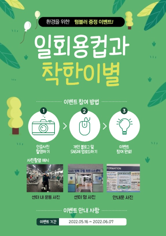 환경을 위한 텀블러 증정 이벤트!
일회용컵과 착한이별

이벤트 참여 방법
1.인증사진 촬영하기
2.개인 블 로그 및 SNS에 업로드하기
3.이벤트 참여 완료!

사진촬영 예시
센터내 운동사진
센터명사진
안내문 사진

이벤트 기간 : 2022.05.16 ~ 2022.06.07
