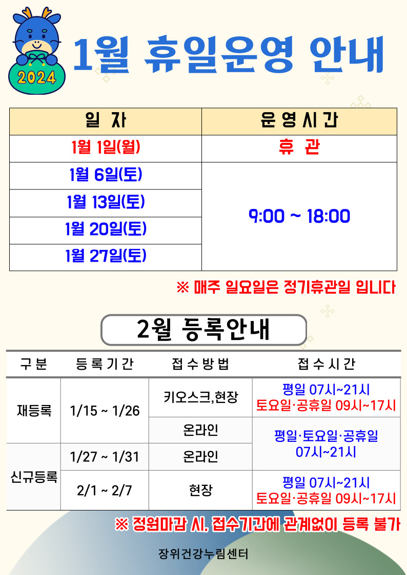  2024 1월 휴일운영안내
  일자 | 운영시간 
  1월 1일(월) | 휴관 
  1월 6일(토), 1월 13일(토), 1월 20일(토), 1월 27일(토) | 09:00 18:00 
  ※ 매주 일요일은 정기 휴관일 입니다.
  
  2월 등록안내
  구분 | 등록기간 | 접수방법 | 접수시간
  ·재등록 | 1월 15일 ~ 1월 26일 | 키오스크, 현장 | 07시~21시/토요일·공휴일 09시~17시
  ·재등록 | 1월 15일 ~ 1월 26일 | 온라인 | 평일·토요일·공휴일 07시~21시 
  ·신규등록 | 1월 27일 ~ 1월 31일 | 온라인 | 평일·토요일·공휴일 07시~21시 
  ·신규등록 | 2일1일 ~ 2월7일 | 현장 | 평일 07시~21시/토요일·공휴일 09시~17시
  ※정원 마감시, 접수 기간에 관계없이 등록 불가
  