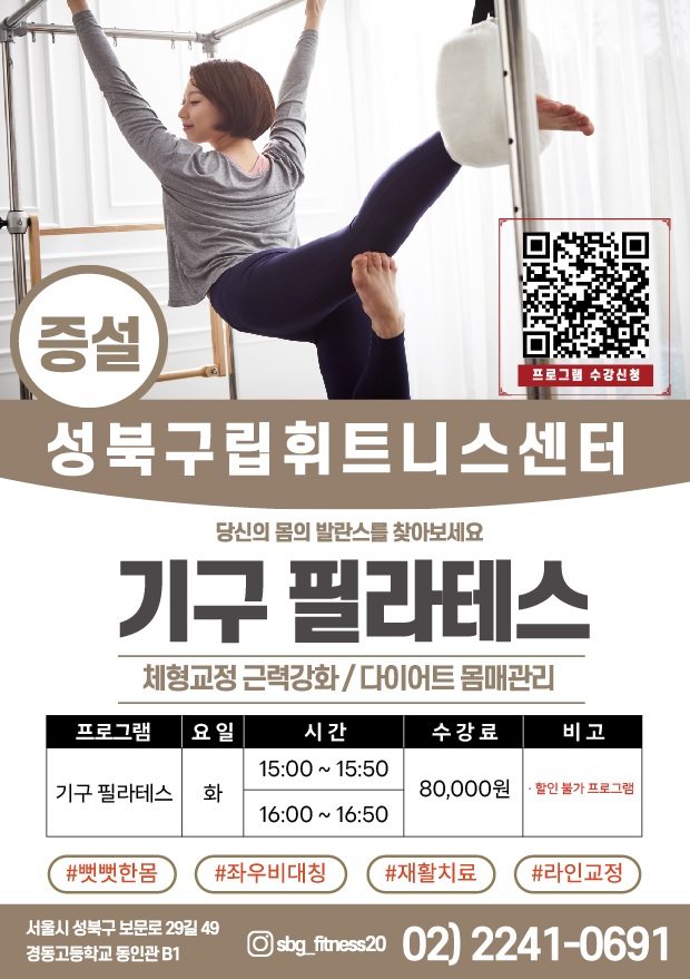 프로그램 수강신청(QR코드)

증설
성북구립휘트니스센터

당신의 몸의 발란스를 찾아보세요
기구필라테스
체형교정 근력강화/다이어트 몸매관리

프로그램: 기구필라테스
요일:  화
시간: 15:00 ~ 15:50, 16:00 ~ 16:50
수강료: 80,000원 
비고 : 할인 불가 프로그램

#뻣뻣한몸, #좌우비대칭, #재활치료, #라인교정

서울시 성북구 보문로29길 49
경동고등학교 동인관 B1
인스타그램 : sbg_fitness20 
02) 2241-0691