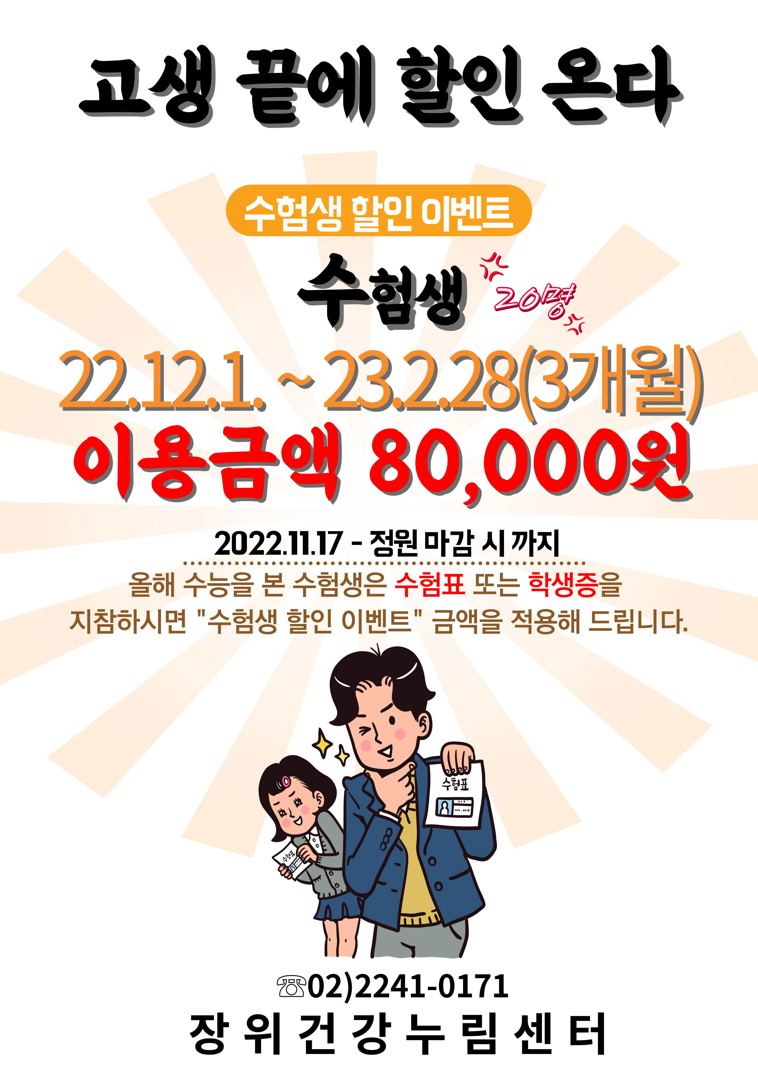 고생 끝에 할인 온다



□ 수험생 할인 이벤트

  ○ 이용기간: 22.12.1. ~ 23.2.28.(3개월)

  ○ 등록기간: 22.11.17. ~ 정원 마감 시 까지

  ○ 이용금액: 80,000원

  ○ 제출서류: 수험표, 학생증



자세한 문의사항은 전화주시기 바랍니다.

문의: 02)2241-0171