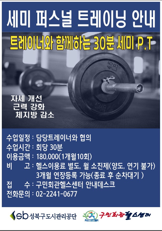 세미 퍼스널 트레이닝 안내
트레이너와 함께하는 30분 세미 P.T

자세 개선
근력 강화
체지방 감소

수업일정: 담당트레이너와 협의
수업시간 : 회당 30분
이용금액 : 180,000(1개월10회)
비고: 헬스이용료 별도, 월 소진제(양도, 연기 불가). 3개월 연장등록 가능(종료 후 순차대기)
접수: 구민회관헬스센터 안내데스크
전화문의 : 02-2241-0677
sb 성북구도시관리공단 : 구민회관할스센터