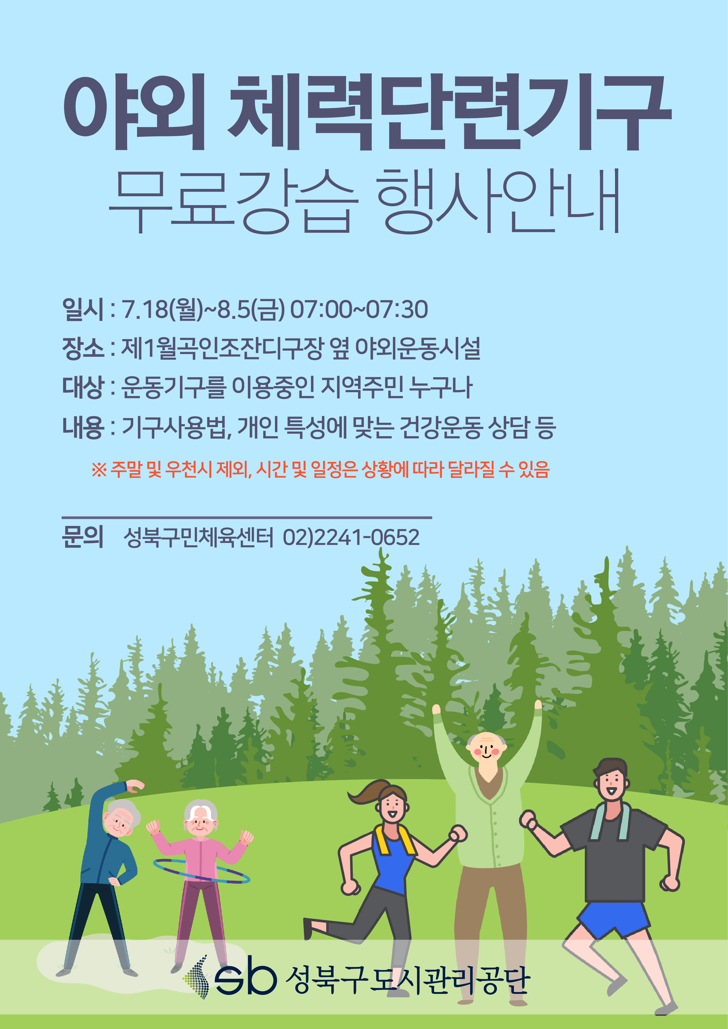 야외 체력단련기구 무료강습 행사안내

일시 : 7.18(월)~8.5(금) 07:00~07:30
장소 : 제1월곡인조잔디구장 옆 야외운동시설 
대상 : 운동기구를 이용중인 지역주민 누구나
내용 : 기구사용법, 개인 특성에 맞는 건강운동 상담 등 
※ 주말 및 우천시 제외, 시간 및 일정은 상황에 따라 달라질 수 있음

문의 성북구민체육센터 02)2241-0652