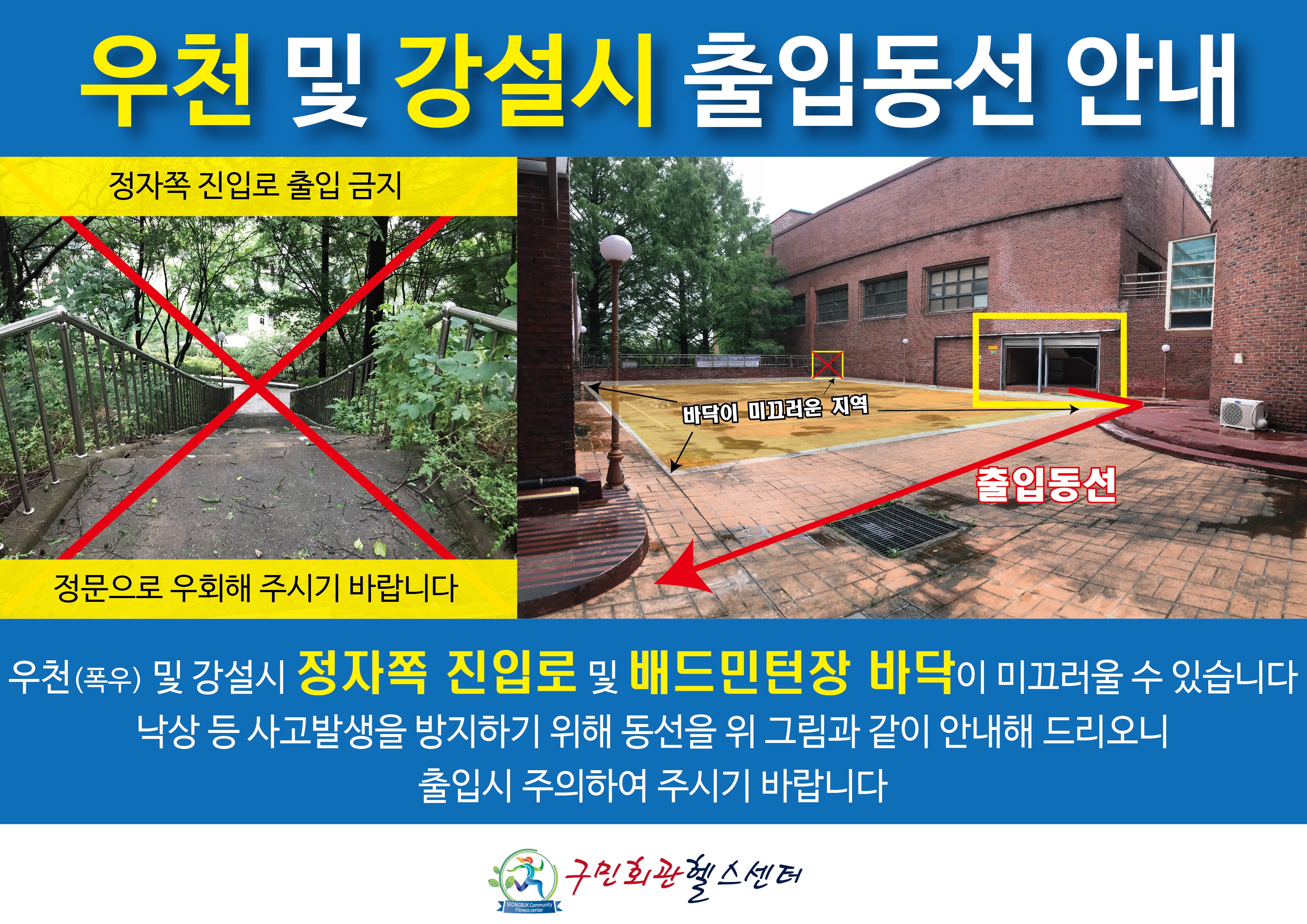 우천 및 강설시 출입동선 안내
우천(폭우) 및 강설시 정자쪽 진입로 및 배드민턴장 바닥이 미끄러울수있습니다. 낙상 등 사고발생을 방지하기 위해 동선을 위 그림과 같이 안내해 드리오니 출입시 주의하여 주시기 바랍니다
구민회관헬스센터