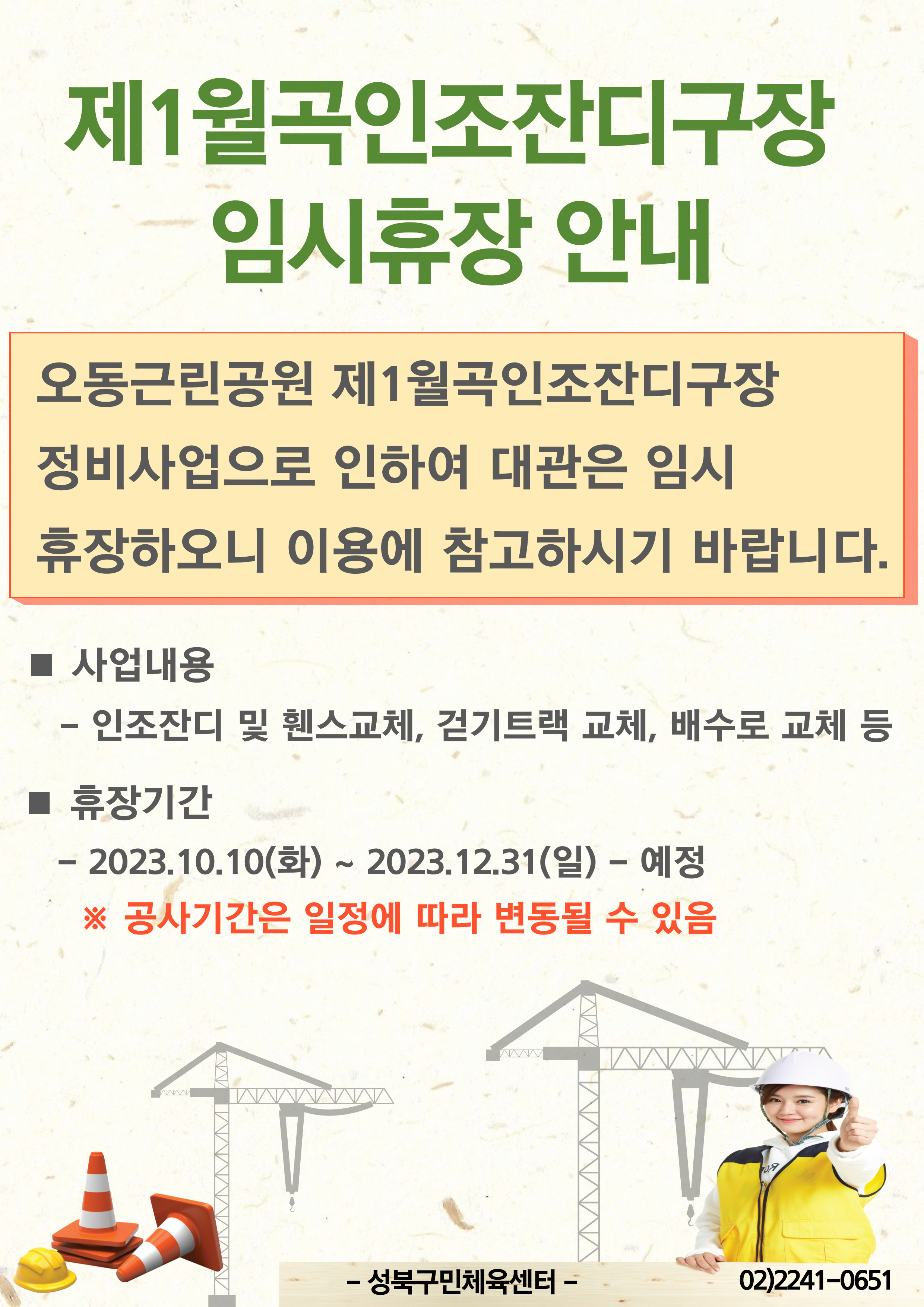 제1월곡인조잔디구장 임시휴장 안내
오동근린공원 제1월곡인조잔디구장 정비사업으로 인하여 대관은 임시 휴장하오니 이용에 참고하시기 바랍니다.
■ 사업내용
- 인조잔디 및 휀스교체, 걷기트랙 교체, 배수로 교체 등
■ 휴장기간
-2023.10.10(화) ~ 2023.12.31(일) - 예정
※ 공사기간은 일정에 따라 변동될 수 있음

-성북구민체육센터-
02)2241-0651