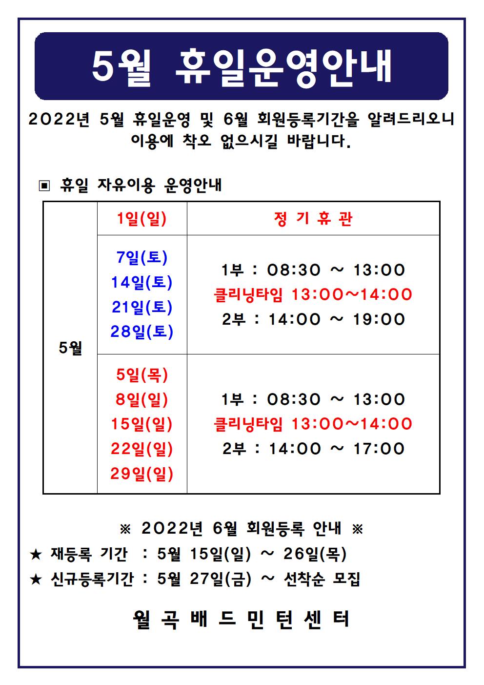 
5월 휴일운영안내
2022년 5월 휴일운영 및 6월 회원등록기간을 알려드리오니 이용에 착오 없으시길 바랍니다.

■ 휴일 자유이용 운영안내
○ 5월1일(일)
 - 정기휴관
○ 5월7일(토), 5월14일(토), 5월21일(토), 5월28일(토)
 - 1부 : 08:30 ~ 13:00
 - 클리닝타임 : 13:00~14:00
 - 2부 : 14:00 ~ 19:00
○ 5월5일(목),5월8일(일),5월15일(일),5월22일(일),5월29일(일)
 - 1부 : 08:30 ~ 13:00
 - 클리닝타임 : 13:00~14:00
 - 2부 : 14:00 ~ 17:00

■ 2022년 6월 회원등록 안내
○ 재등록 기간 : 5월 15일(수) ~ 26일(일)
○ 신규등록기간 : 5월 27일(월) ~ 선착순 모집