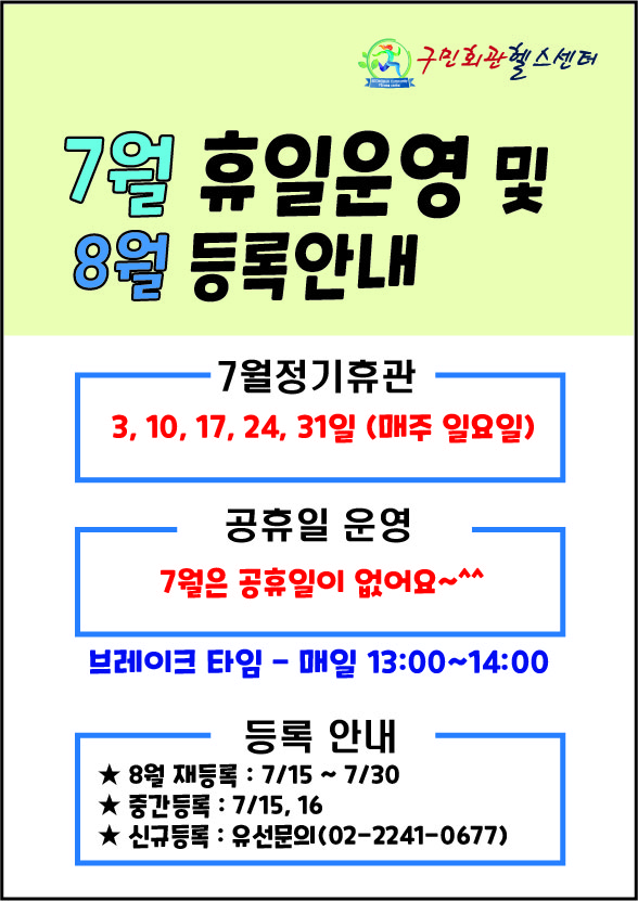 구민회관헬스센터
7월 휴일운영 및 8월 등록안내

[7월정기휴관]
3, 10, 17, 24, 31일 (매주 일요일) 
[공휴일 운영] 
7월은 공휴일이 없어요.
브레이크타임 - 매일 13:00~14:00

[등록 안내] 
★ 8월 재등록 : 7/15 ~ 7/30
★ 중간등록 : 7/15,16
★ 신규등록 : 유선문의(02-2241-0677)
