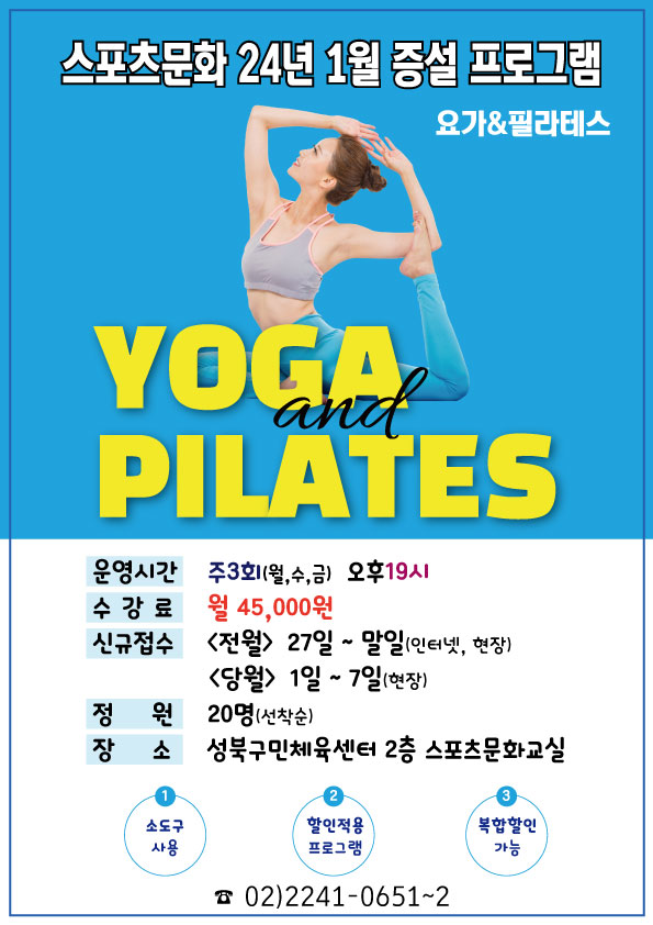 스포츠문화 24년 1월 증설 프로그램
요가&필라테스
YOGA and PILATES
운영시간: 주3회(월,수,금) 오후19시
수강료 : 월 45,000원
신규접수 : (전월) 27일~말일(인터넷, 현장), (당월) 1일 ~ 7일(현장)
정원 : 20명(선착순)
장소: 성북구민체육센터 2층 스포츠문화교실
1.소도구사용 2.할인적용프로그램 3.복합할인가능

02)2241-0651-2