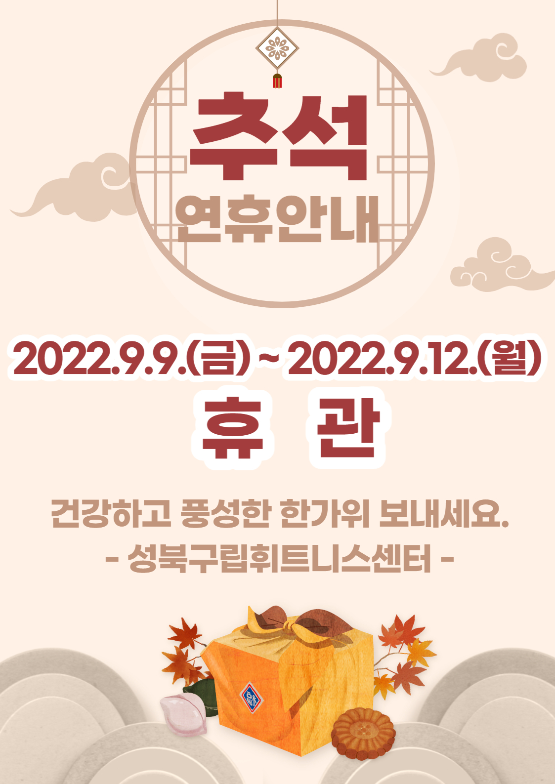 추석 연휴안내
2022.9.9.(금)~2022.9.12.(월)
휴관
건강하고 풍성한 한가위 보내세요. 
- 성북구립휘트니스센터 -
