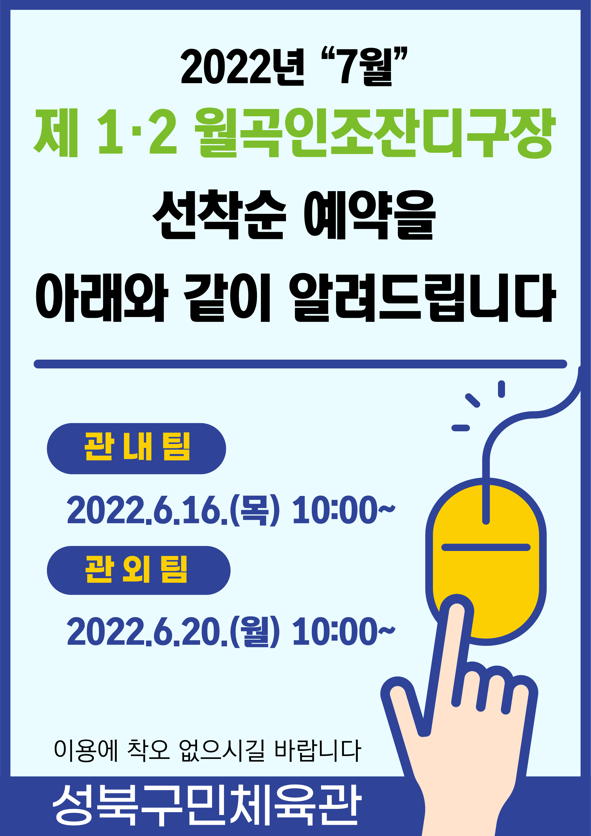 2022년 “7월”
제 1.2 월곡인조잔디구장 및 실내체육관
선착순 예약을 아래와 같이 알려드립니다

관내팀:2022.6.16.(목) 10:00~
관외팀:2022.6.20.(월) 10:00~
이용에 착오 없으시길 바랍니다

-성북구민체육센터-

