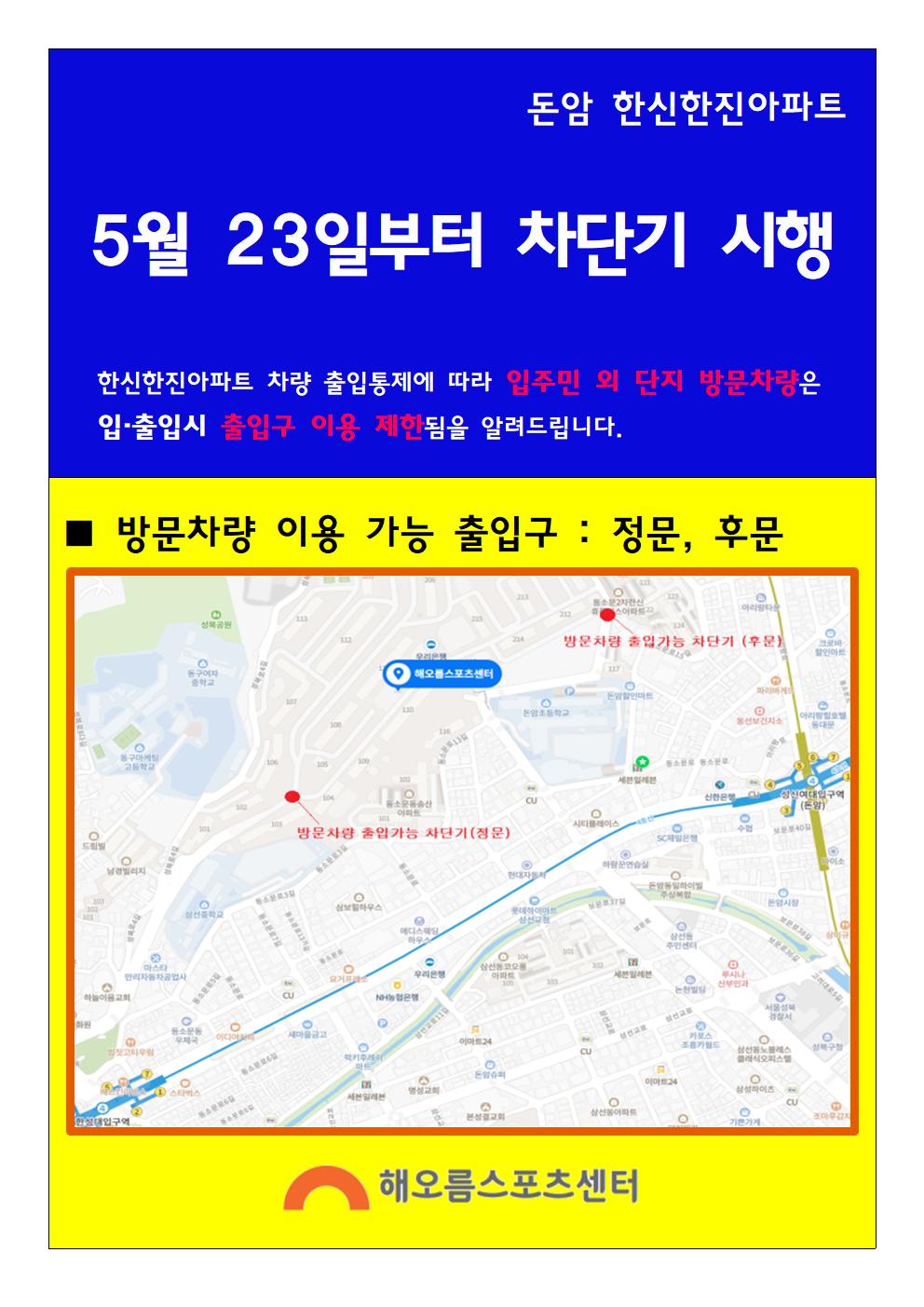 돈암 한신한진아파트
5월 23일부터 차단기 시행
한신한진아파트 차량 출입통제에 따라 입주민 외 단지 방문차량은 입·출입시 출입구 이용 제한됨을 알려드립니다.
방문차량 이용 가능 출입구 : 정문, 후문

해오름스포츠센터
