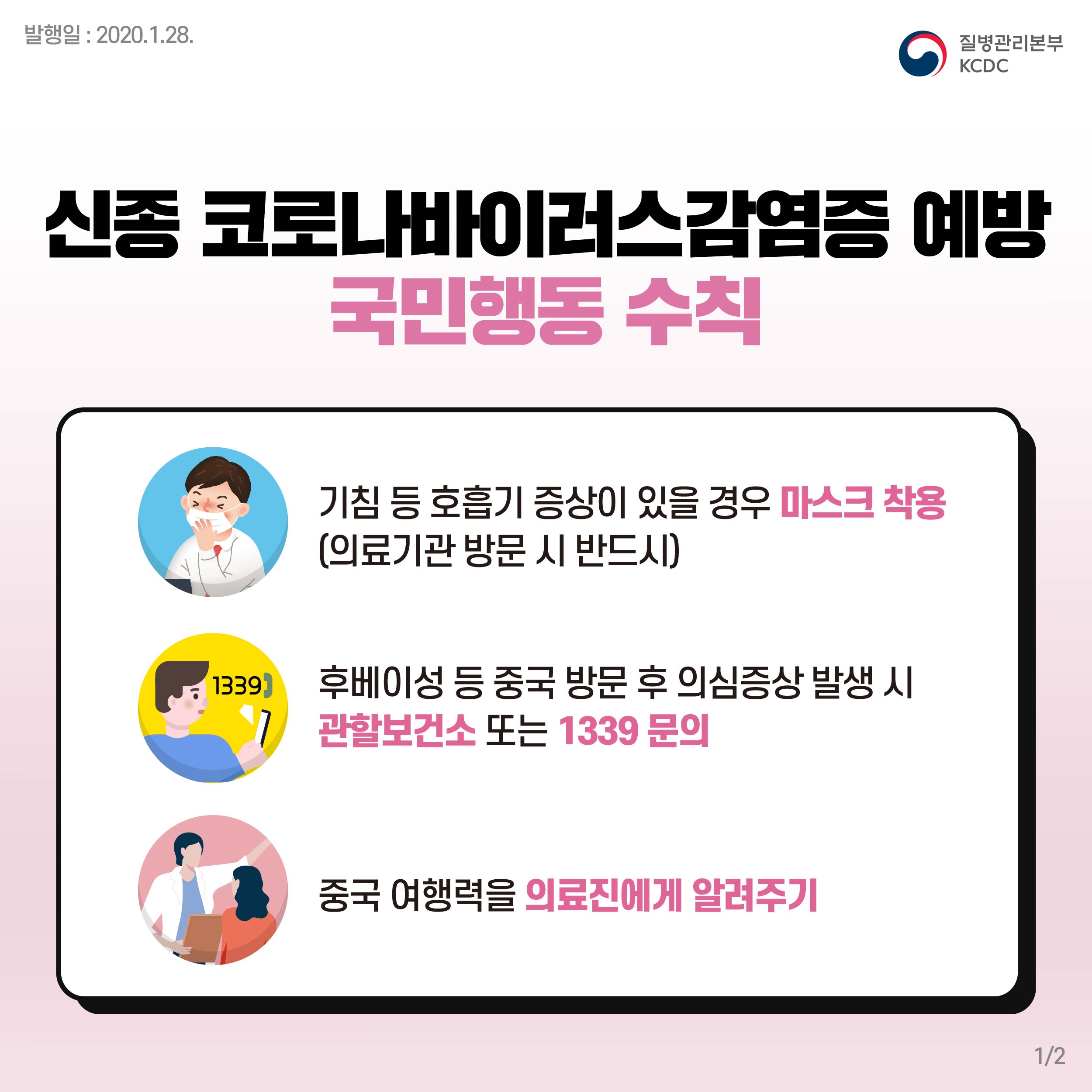 신종코로나바이러스감염증 예방 국민행동수칙
기침등호흡기증상이 있을경우 마스크착용(의료기관 방문시 반드시)
후베이성 등 중국 방문 후 의심증상 발생시 관할보건소 또는 1339 문의
중국 여행력을 의료진에게 알려주기