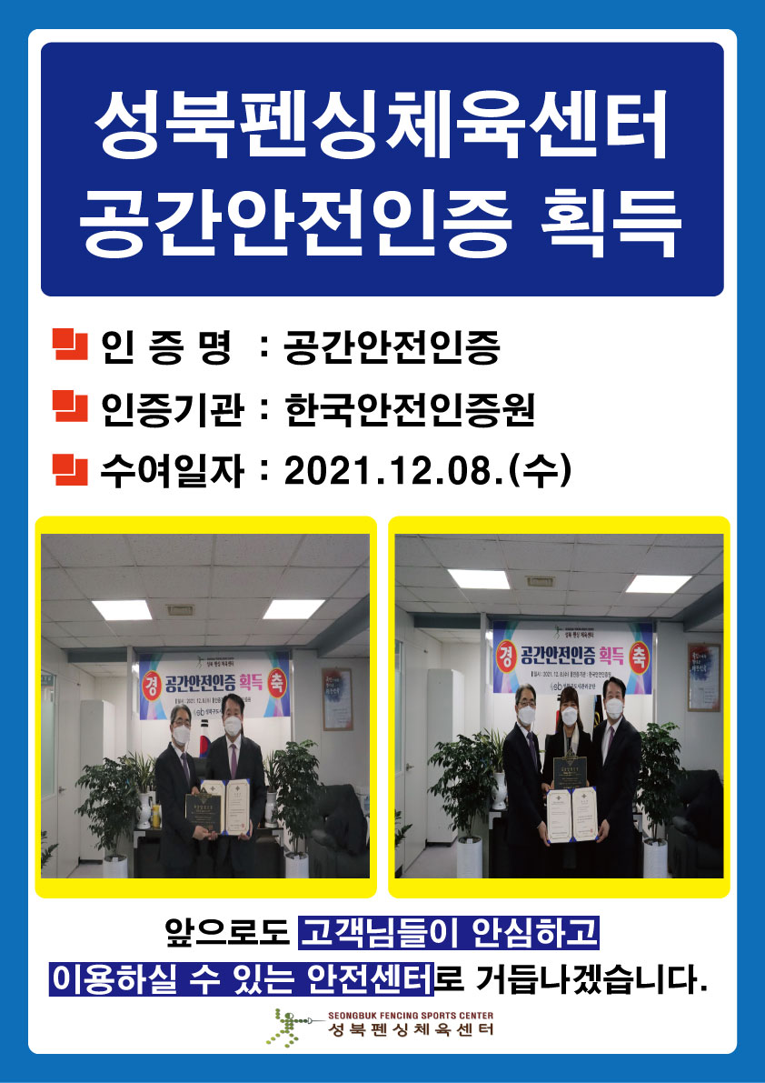 성북펜싱체육센터 공간안전인증 획득
 인증 명 : 공간안전인증 
 인증기관 : 한국안전인증원 
 수여일자 : 2021.12.08.(수)
 앞으로도 고객님들이 안심하고 이용하실 수 있는 안전센터로 거듭나겠습니다.
 SEONGBUK FENCING SPORTS CENTER 성북 펜싱 체육센터