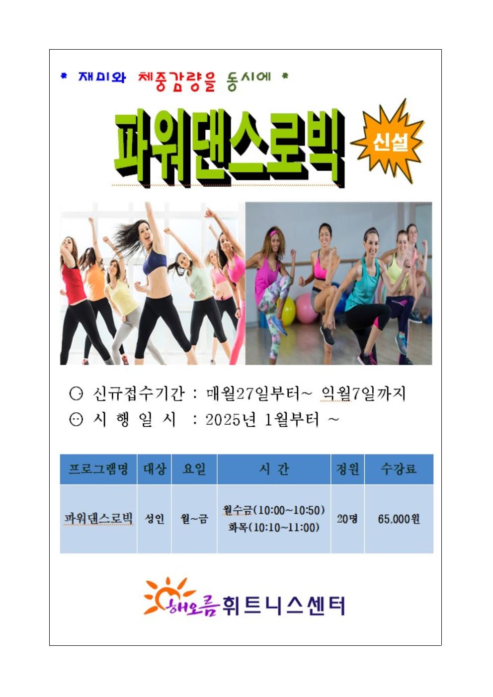 재미와 체중감량을 동시에
파워댄스로빅 '신설'

신규접수기간: 매월27일부터~익월7일까지
시행일시: 25년 1월부터

프로그램명 | 대상 | 요일 | 시간 | 정원 | 수강료
파워댄스로빅 | 성인 | 월~금 | 월수금(10:00~10:50) 화목(10:10~11:00) | 20명 | 65,000원

해오름휘트니스센터