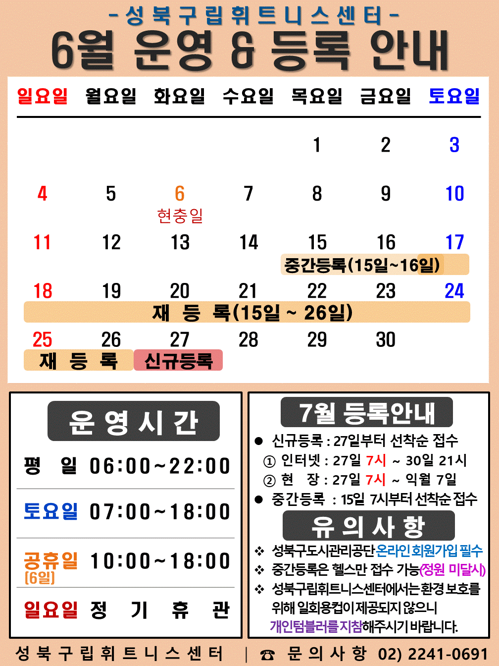 성북구립휘트니스센터
2023년 6월 운영 & 등록 안내
일요일 | 월요일 | 화요일 | 수요일 | 목요일 | 금요일 | 토요일
- | - | - | - | 1 | 2 | 3
4 | 5 | 6 현충일 | 7 | 8 | 9 | 10
11 | 12 | 13 | 14 | 15 (중간등록 15일~16일), (재등록:15일~26일) | 16 (중간등록 15일~16일), (재등록:15일~26일) | 17 (재등록:15일~26일)
18 (재등록:15일~26일) | 19 (재등록:15일~26일) | 20 (재등록:15일~26일) | 21 (재등록:15일~26일) | 22 (재등록:15일~26일) | 23 (재등록:15일~26일) | 24 (재등록:15일~26일)
25 (재등록:15일~26일) | 26 (재등록:15일~26일) | 27 (신규등록) | 28 | 29 | 30 | -
■ 운영시간
○ 평일 06:00 ~ 22:00
○ 토요일 07:00 ~ 18:00
○ 공휴일 10:00 ~ 18:00 (6일)
○ 일요일 정기휴관
■ 7월 등록안내
- 신규등록 : 27일부터 선착순 접수
1) 인터넷 : 27일 7시 ~ 30일 21시
2) 현장 : 27일 10시 ~ 익월 7일
- 중간등록 : 15일 7시부터 선착순 접수
■ 유의사항
○ 성북구도시관리공단 온라인 회원가입 필수
○ 중간등록은 헬스만 접수가능(정원 미달시)
○ 성북구립휘트니스센터는 환경보호를 위해 일회용 컵이 제공되지 않으니 개인텀블러를 지참해 주시기 바랍니다.
성북구립휘트니스센터 | 문의사항 02)2241-0691
