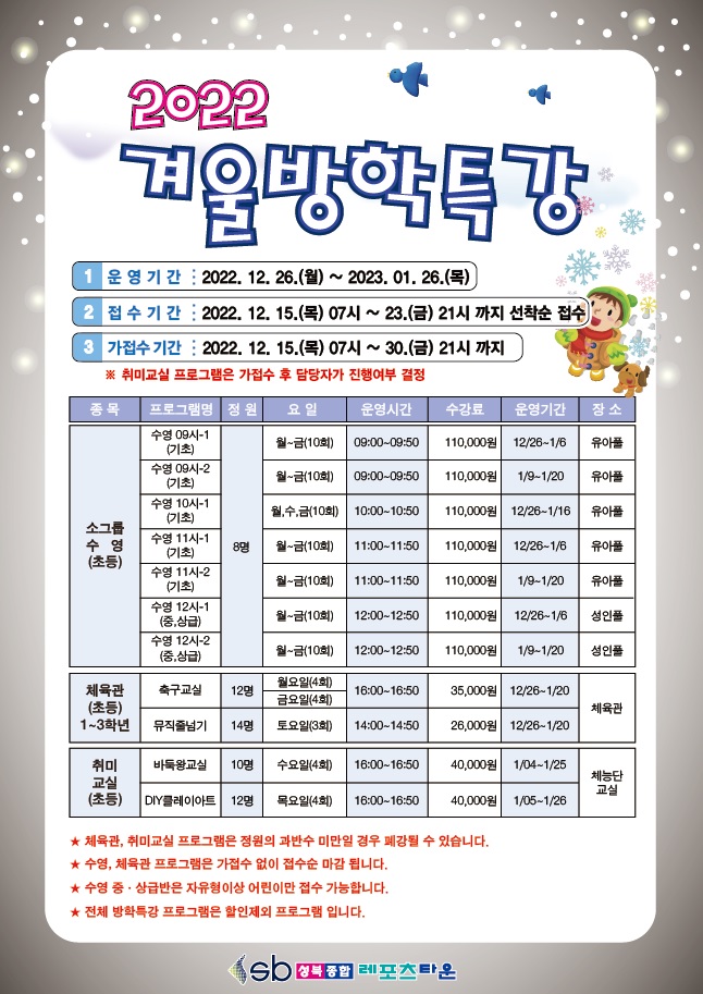 2022
겨울방학특강 안내
1 운영기간 : 2022. 12. 26.(월) ~ 2023. 01. 26.(목)
2 접수기간 : 2022. 12. 15.(목) 07시 ~ 23.(금) 21시까지 선착순 접수
가접수기간 : 2022. 12. 15.(목) 07시 ~ 30.(금) 21시 까지
※ 취미교실 프로그램은 가접수 후 담당자가 진행여부 결정
