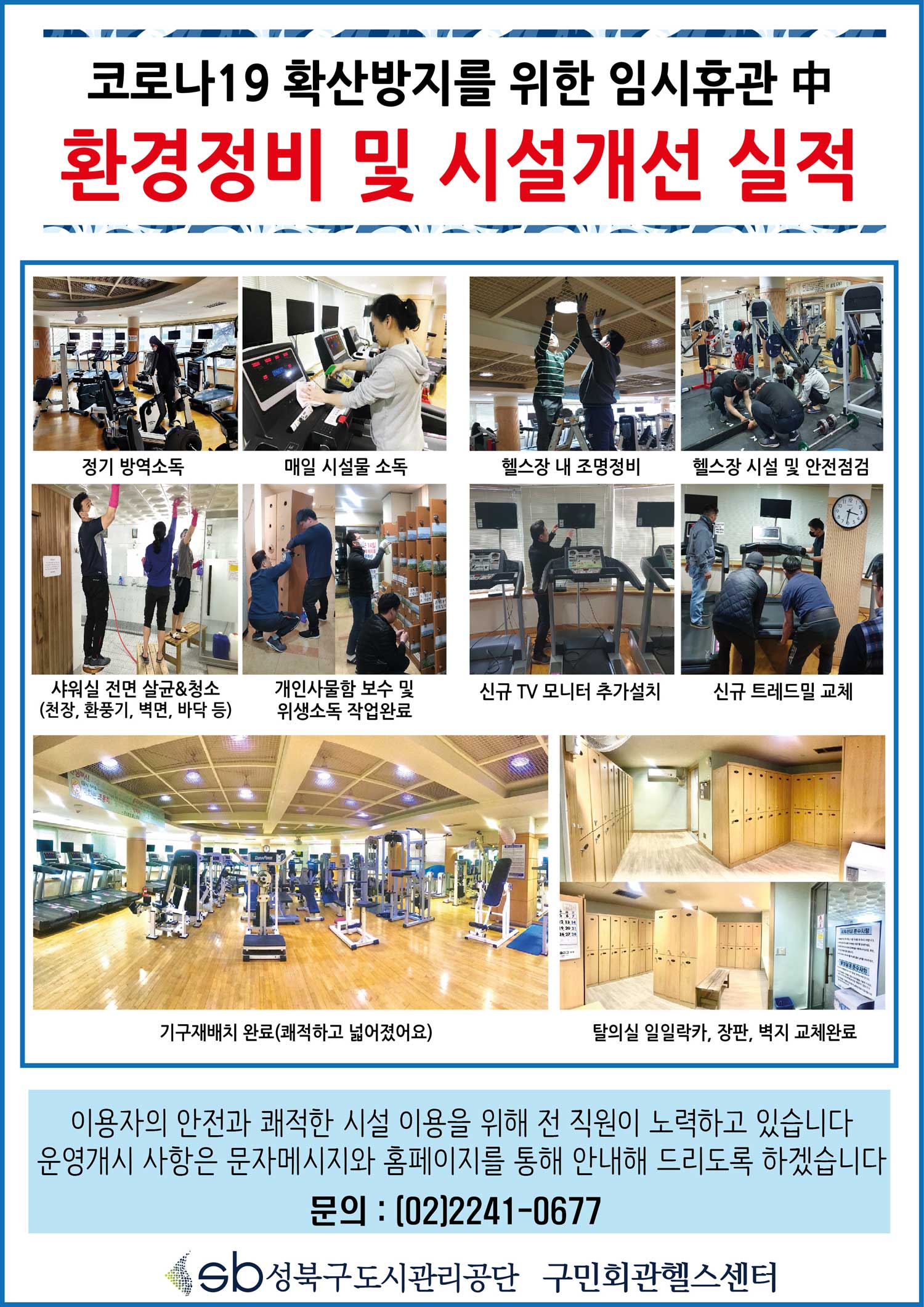 코로나19 확산방지를 위한 임시휴관 중 환경정비 및 시설개선 실적
정기방역소독,매일시설물소독,헬스장내조명정비,헬스장시설및안전점검,샤워실전면살균&청소(천장,환풍기,벽면,바닥등),개인사물함보수및위생소독작업완료,신규TV모니터추가설치,신규트레드밀교체,기구재배치완료(쾌적하고넓어졌어요),탈의실일일락카,장판,벽지교체완료
이용자의 안전과 쾌적한 시설 이용을 위해 전 직원이 노력하고 있습니다. 운영개시 사항은 문자메시지와 홈페이지를 통해 안내해 드리도록 하겠습니다.
문의:02-2241-0677 성북구도시관리공단 구민회관헬스센터
