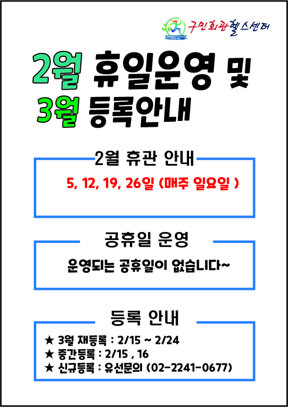 구민회관헬스센터
2월 휴일운영 및 3월 등록안내 

2월 휴관 안내
5, 12, 19, 26일 (매주일요일)

공휴일 운영
운영되는 공휴일이 없습니다

등록 안내
■ 3월 재등록: 2월 15일 ~ 2월 24일
■ 중간등록: 2월 15일, 16일
■ 신규등록 :  유선문의(02-2241-0677)