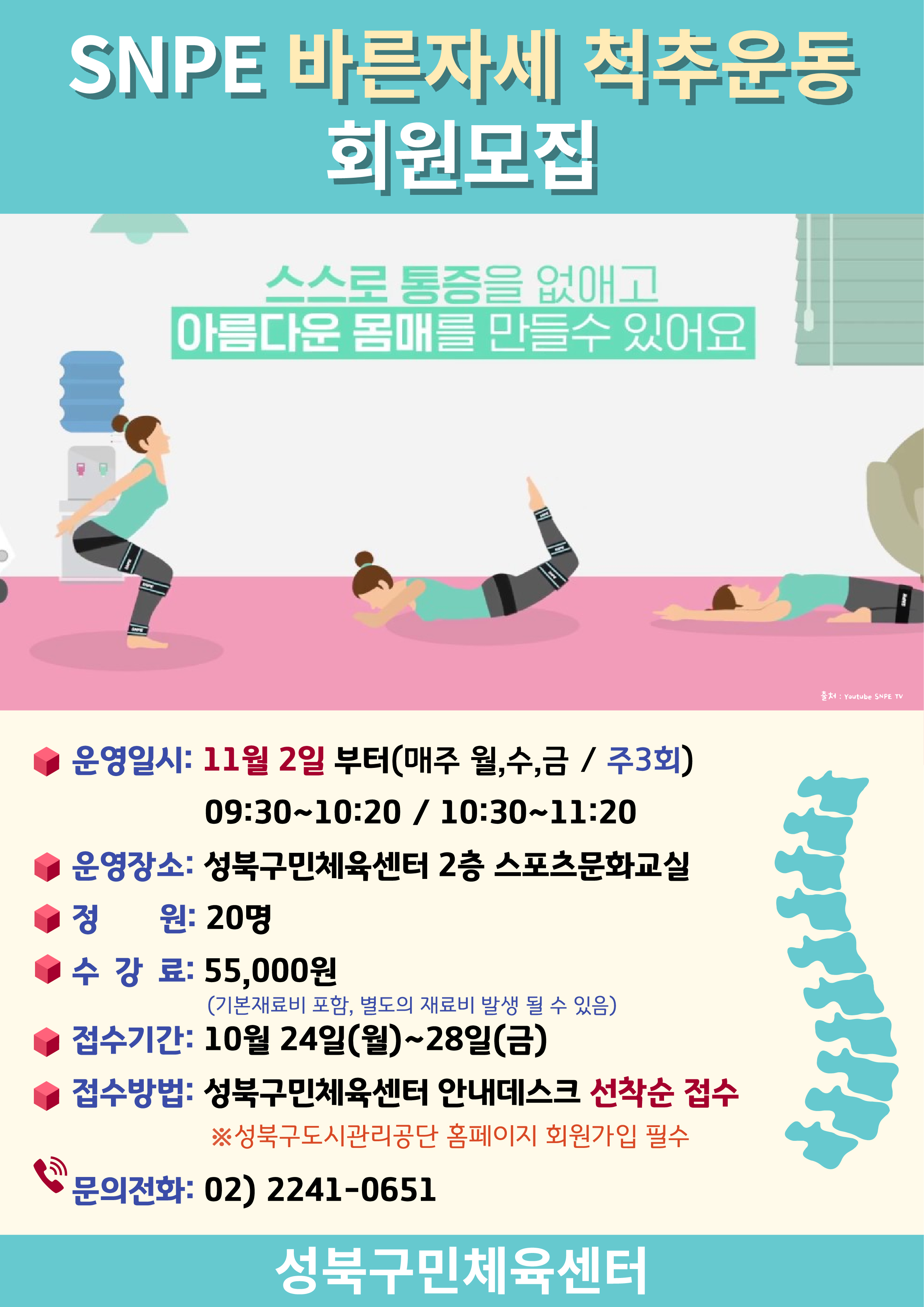 SNPE 바른자세 척추운동 회원모집

스스로 통증을 없애고
아름다운 몸매를 만들수 있어요
운영일시: 11월 2일 부터(매주 월,수,금 / 주3회) 09:30~10:20 / 10:30~11:20
운영장소: 성북구민체육센터 2층 스포츠문화교실 정 원: 20명
수강료: 55,000원
(기본재료비 포함, 별도의 재료비 발생 될 수 있음)
접수기간: 10월 24일(월)~28일(금)
접수방법: 성북구민체육센터 안내데스크 선착순 접수
※성북구도시관리공단 홈페이지 회원가입 필수
문의전화: 02) 2241-0651

성북구민체육센터
