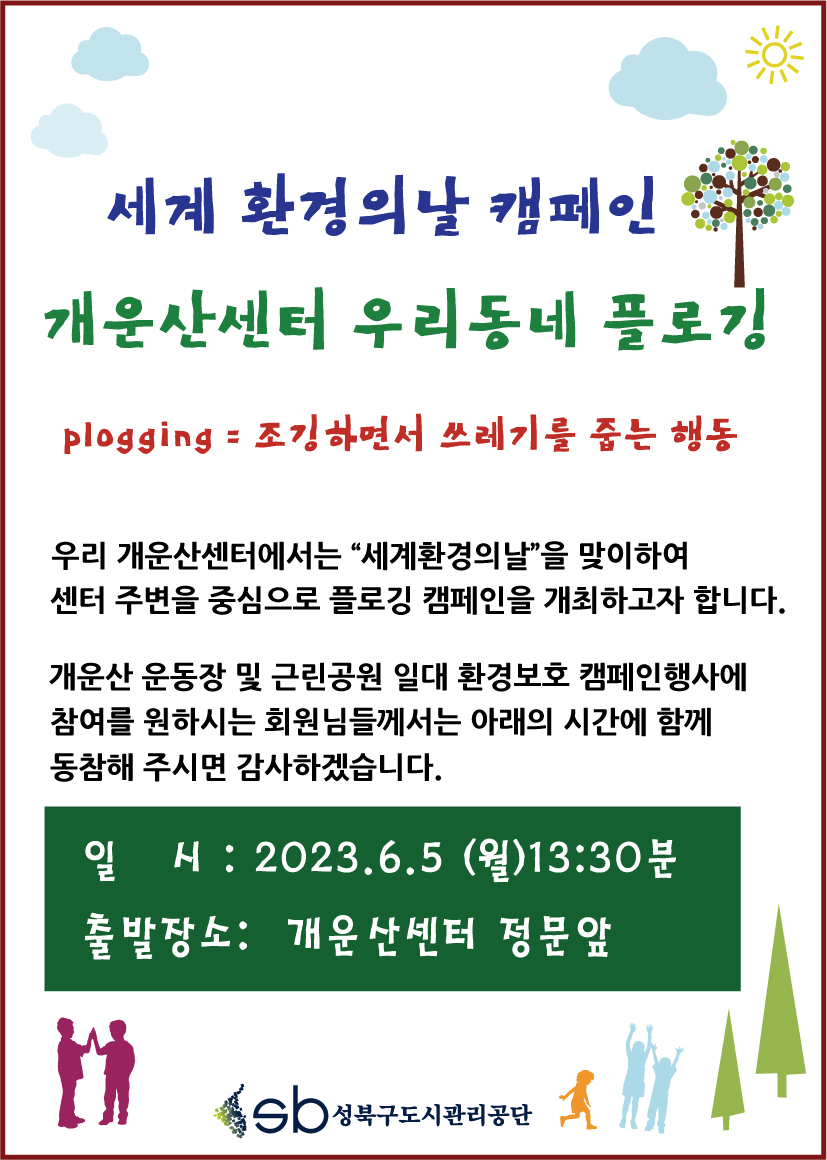 세계 환경의 날 캠페인
개운산센터 우리동네 플로깅
plogging = 조깅하면서 쓰레기를 줍는 행동
우리 개운산센터에서는 “세계환경의날”을 맞이하여 센터 주변을 중심으로 플로깅 캠페인을 개최하고자 합니다.
개운산 운동장 및 근린공원 일대 환경보호 캠페인행사에 참여를 원하시는 회원님들께서는 아래의 시간에 함께 동참해 주시면 감사하겠습니다.
일 시: 2023.6.5 (월)13:30분
출발장소: 개운산센터 정문앞
sb성북구도시관리공단