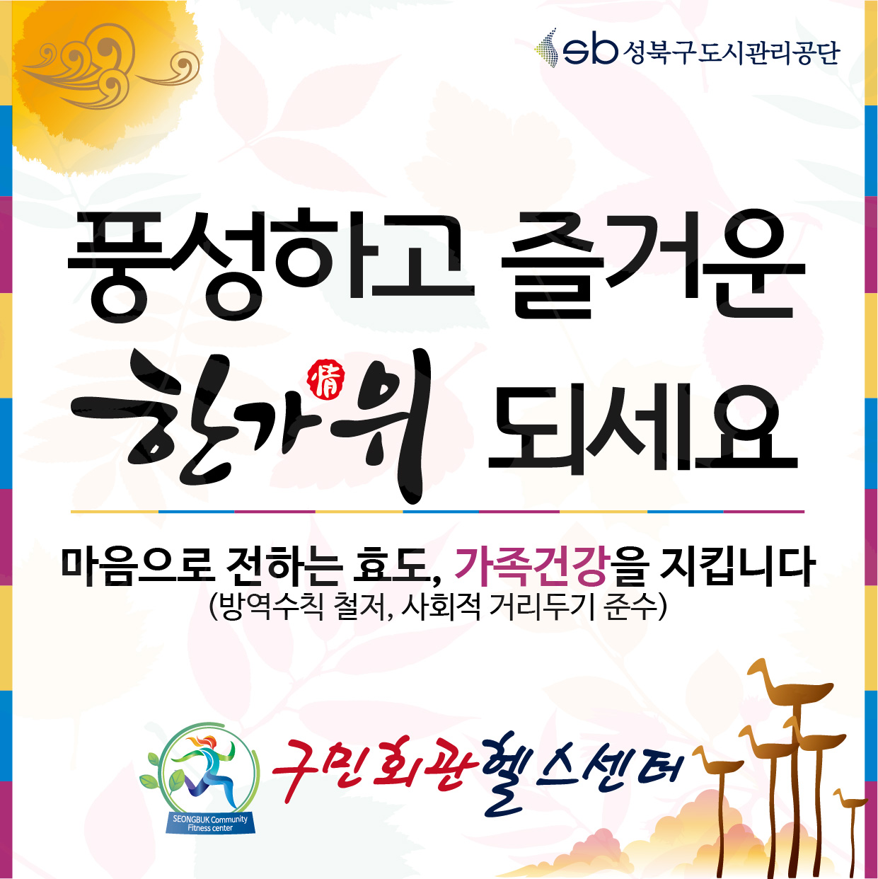 풍성하고즐거운 한가위 되세요
마음으로 전하는 효도, 가족건강을 지킵니다(방역수칙철저,사회적거리두기준수)
구민회관헬스센터