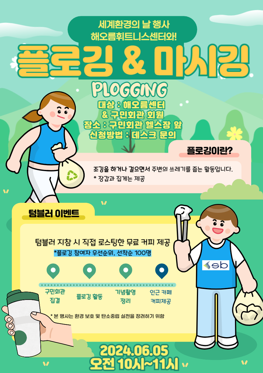 세계환경의 날 행사
해오름휘트니스센터와!
플로깅&마시깅
PLOGGING
대상 : 해오름센터 & 구민회관 회원
장소 : 구민회관 헬스장 앞
신청방법 : 데스크문의
플로깅이란?
조깅을 하거나 걸으면서 주변의 쓰레기를 줍는 활동입니다. ( *장갑과 집게는 제공 )
텀블러 이벤트
텀블러 지참 시 직접 로스팅한 무료 커피 제공 *플로깅 참여자 우선순위. 선착순 100명
1.구민회관집결 2.플로깅 활동 3.기념촬영 정리 4.인근카페 커피제공
*본행사는 환경 보호 및 탄소중립 실천을 장려하기 위함.
2024.06.05 오전10시~11시