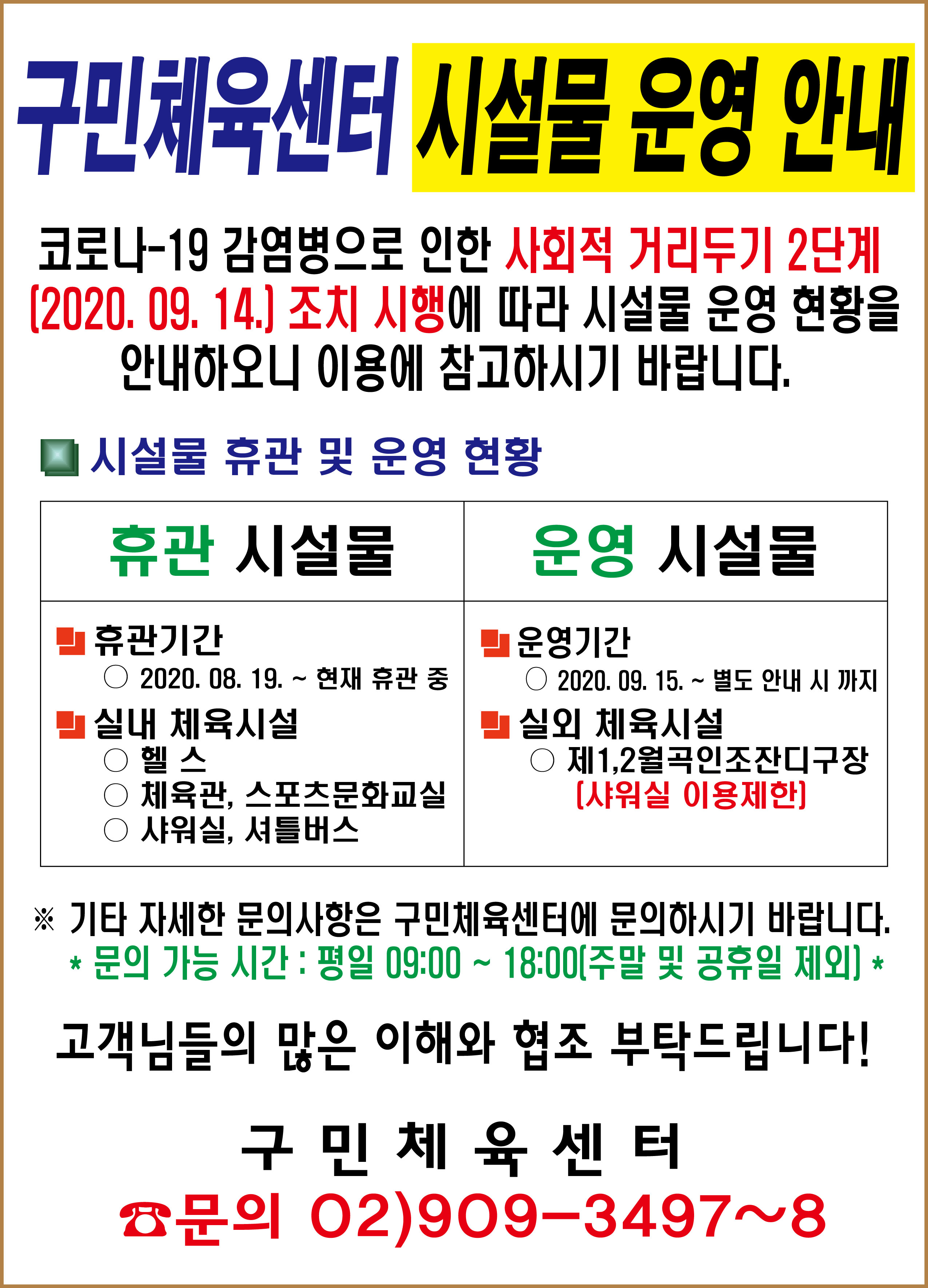 구민체육센터 시설물 운영 안내
코로나-19 감염병으로 인한 사회적 거리두기 2단계(2020.09.14.)조치 시행에 따라 시설물 운영 현황을 안내하오니 이용에 참고하시기 바랍니다.
시설물 휴관 및 운영 현황
휴관시설물 휴관기간 2020.08.19~현재휴관중 / 실내체육시설 헬스,체육관,스포츠문화교실,샤워실,셔틀버스
운영시설물 운영기간 2020.09.15~별도안내시까지 / 실외체육시설 제1,2월곡인조잔디구장(샤워실 이용제한)
기타자세한 문의사항은 구민체육센터에 문의하시기 바랍니다. 문의가능시간:평일09:00~18:00(주말 및 공휴일 제외)
고객님들의 많은 이해와 협조 부탁드립니다!
구민체육센터 문의02)909-3497~8