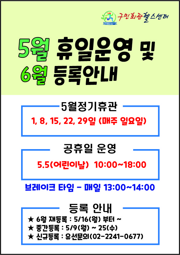 구민회관헬스센터
5월 휴일운영 및 6월 등록안내

[5월정기휴관]
1, 8, 15, 22, 29일 (매주 일요일) 
[공휴일 운영] 
5.5(어린이날)  10:00~18:00
브레이크타임 - 매일 13:00~14:00

[등록 안내] 
★ 6월 재등록 : 5/16(월) 부터~
★ 중간등록 : 5/9(월) ~ 25(수) 
★ 신규등록 : 유선문의(02-2241-0677)
