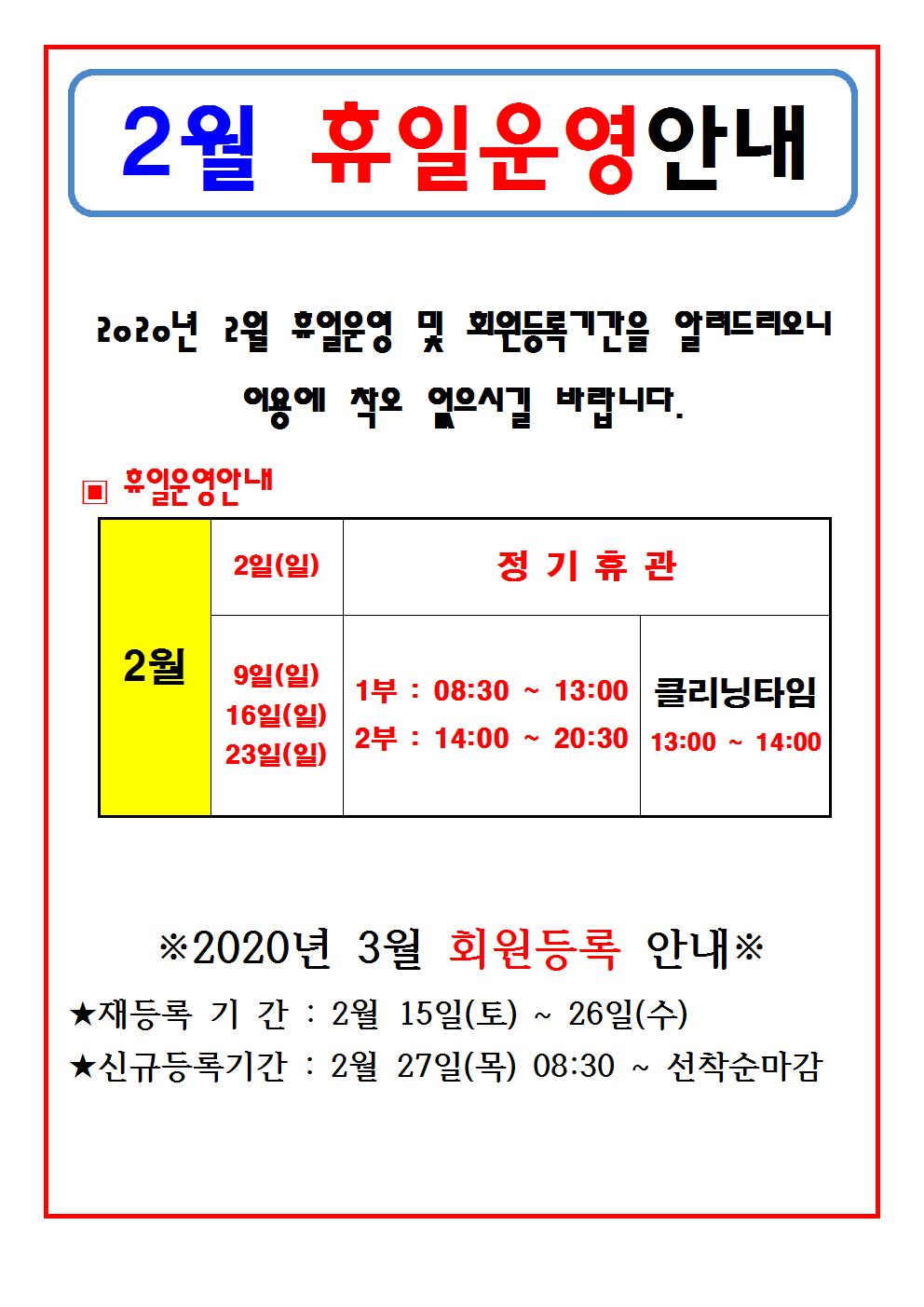 2020년 2월 휴일운영 안내
2월 휴일 운영 안내
2020년 2월 휴일운영 및 회원등록기간을 알려드리오니 이용에 착오 없으시길 바랍니다.
▣휴일운영안내
2월 2일(일)    정기휴관
     9일(일)    1부 : 08:30 ~ 13:00      클리닝타임
    16일(일)   2부 : 14:00 ~ 20:30       13:00 ~ 14:00
    23일(일)
※ 2020년 3월 회원등록 안내 ※
★재등록 기간 : 2월 15일(토) ~ 26일(수)
★신규등록기간 : 2월 27일(목) 08:30 ~ 선착순마감
