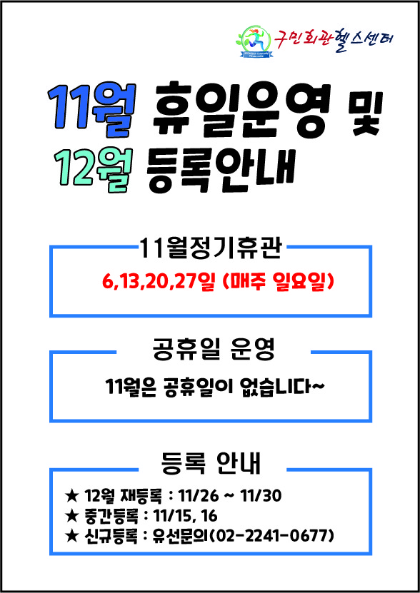 구민회관헬스센터
11월 휴일운영 및 12월 등록안내

[11월정기휴관]
6, 13, 20, 27일 (매주 일요일) 
[공휴일 운영] 
11월은 공휴일이 없습니다.

[등록 안내] 
★ 12월 재등록 : 11/26 ~ 11/30
★ 중간등록 : 11/15,16
★ 신규등록 : 유선문의(02-2241-0677)
