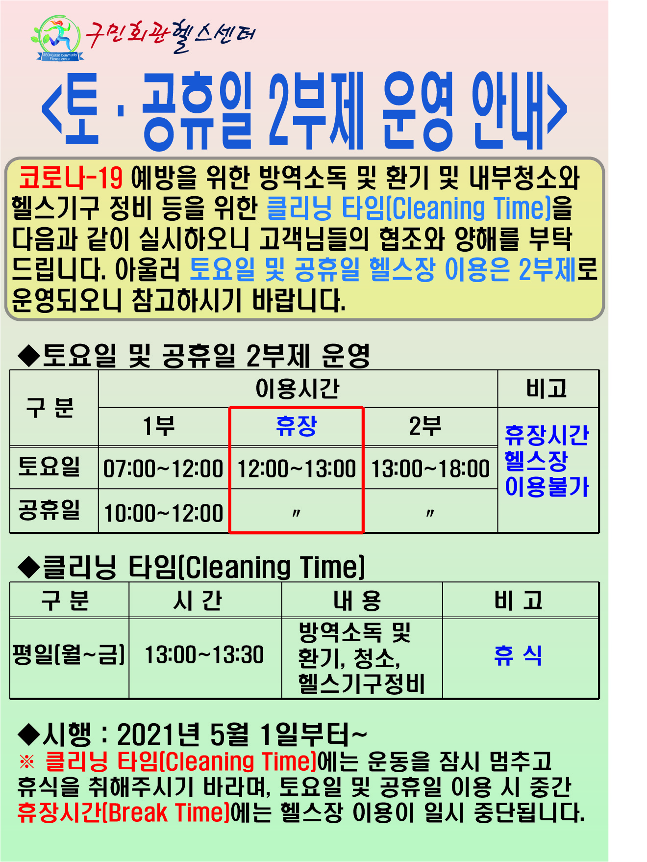 구민회관 헬스센터 토 · 공휴일 2부제 운영 안내
(코로나-19 예방을 위한 방역소독 및 환기 및 내부청소와 |헬스기구 정비 등을 위한 클리닝 타임(Cleaning Time]을 다음과 같이 실시하오니 고객님들의 협조와 양해를 부탁 드립니다. 아울러 토요일 및 공휴일 헬스장 이용은 2부제로 운영되오니 참고하시기 바랍니다.)

◆토요일 및 공휴일 2부제 운영 이용시간 (휴장시간 헬스장 이용불가)
-토요일 : 1부(07:00~12:00) 휴장(12:00~13:00) 2부(13:00~18:00)
-공휴일 : 1부(01000~12:00) 휴장(12:00~13:00) 2부(13:00~18:00)
◆클리닝 타임(Cleaning Time)
평일(월~금) : 13:00~13:30 (방역소독 및 환기,청소,헬스기구정비) : 휴식
◆시행 : 2021년 5월 1일부터 ~ ※ 클리닝 타임(Cleaning Time]에는 운동을 잠시 멈추고 휴식을 취해주시기 바라며, 토요일 및 공휴일 이용 시 중간 휴장시간(Break Time]에는 헬스장 이용이 일시 중단됩니다.