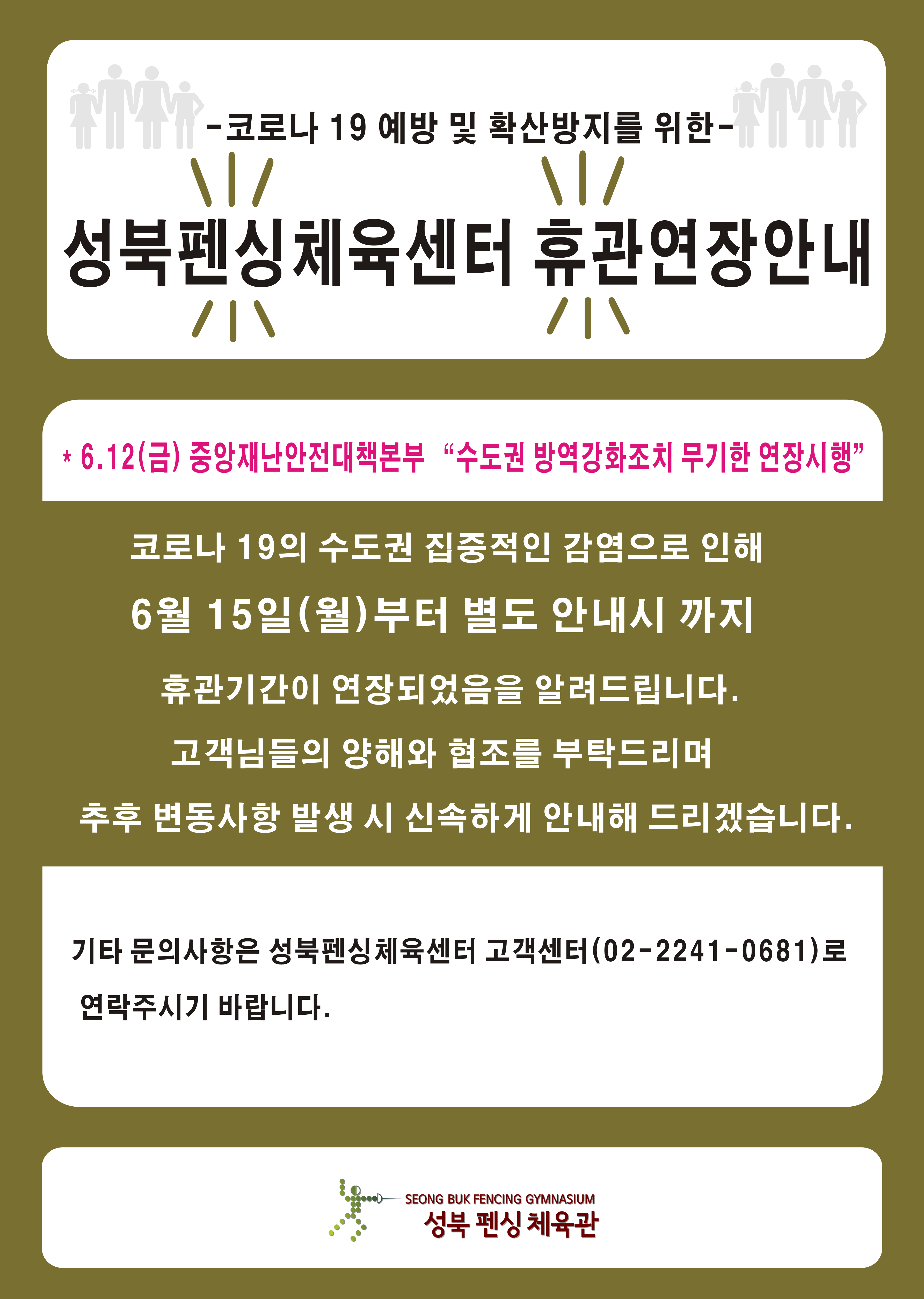 -코로나 19 예방 및 확산방지를 위한-
성북펜싱체육센터 휴관연장안내
6.12(금) 중앙재난안전대책본부 '수도권 방역강화조치 무기한 연장실행' 코로나 19의 집중적인 감염으로 인해 6월 15일(월) 부터 별도 안내시까지 휴관기간이 연장되었음을 알려드립니다. 고객님들의 양해와 협조를 부탁드리며 추후 변동사항 발생 시 신속하게 안내해 드리겠습니다. 기타 문의사항은 성북펜싱체육센터 고객센터(02-2241-0681)로 연락주시기 바랍니다. 성북 펜싱 체육관