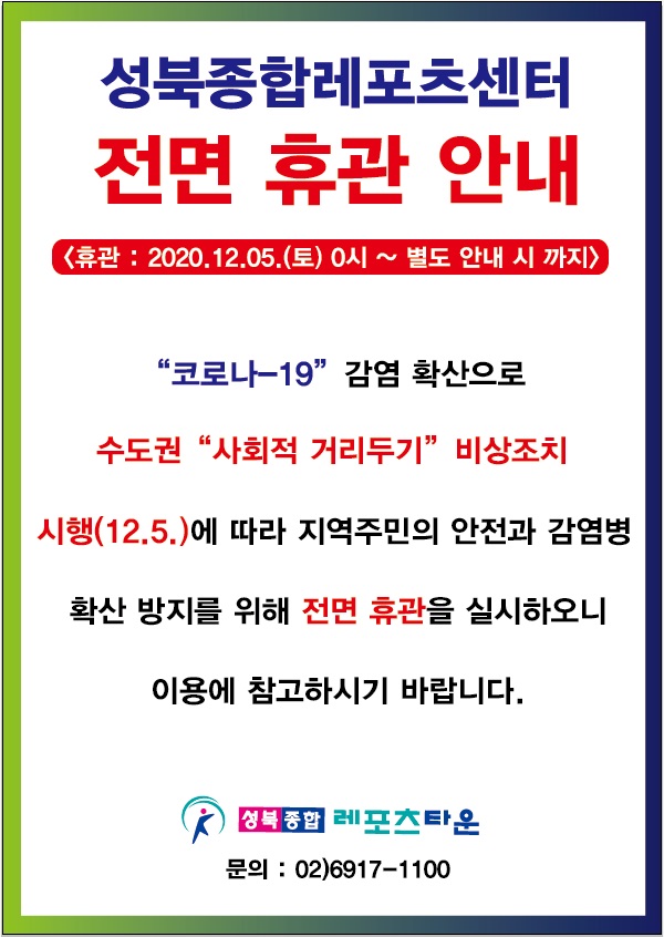 성북종합레포츠센터 전면 휴관 안내
<휴관 : 2020.10.05.(토) 0시 ~ 별도 안내 시 까지> '코로나-19'감염 확산으로 수도권 '사회적 거리두기' 비상조치 시행(12.5.)에 따라 지역주민의 안전과 감염병 확산 방지를 위해 전면휴관을 실시하오니 이용에 참고하시기 바랍니다.성북종합 헤포츠 타운 문의 : 02)6917-1100