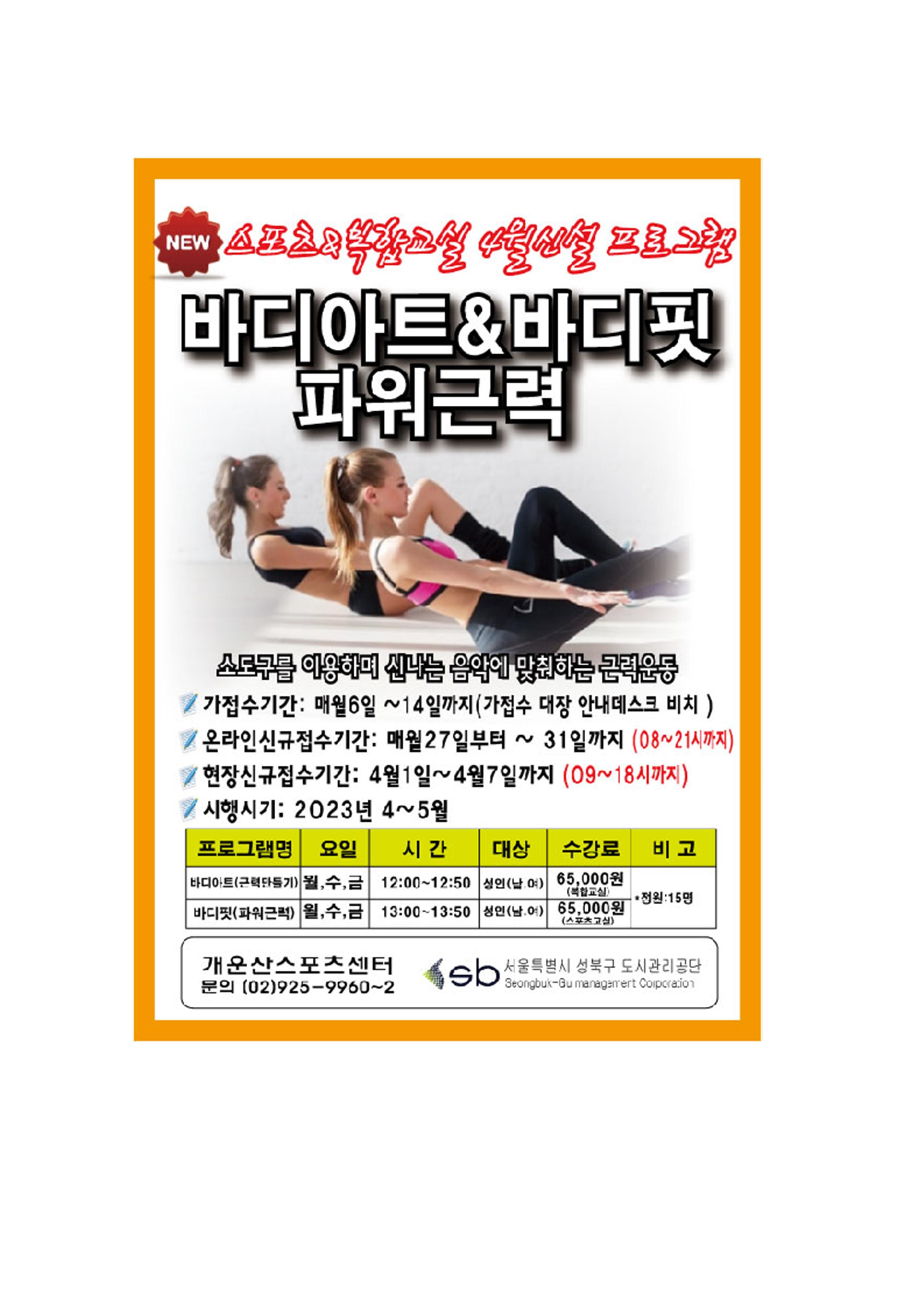 NEW 스포츠&복합교실 4월신설 프로그램
바디아트&바디핏 파워근력

소도구를 이용하며 신나는 음악에 맞춰하는 근력운동
가접수기간: 매월6일~14일까지 (가접수 대장 안내데스크 비치) 
온라인신규접수기간: 매월27일부터 ~ 31일까지(08~21시까지) 
현장신규접수기간: 4월1일~4월7일까지 (09~18시까지)
시행시기: 2023년 4~5월
프로그램명 | 요일 | 시간 | 대상 | 수강료 | 비고 
바디아트(근력단들기) | 월,수,금 | 12:00~12:50 | 성인(남여) | 65,000원(복합교실) | *정원: 15명
바디핏(파워근력) | 월,수,금 | 13:00~13:50 | 성인(남,여) | 65,000원 (스포츠교실) | *정원: 15명

개운산스포츠센터 문의 (02)925-9960~2
서울특별시 성북구 도시관리공단
Seongbuk-Gu management Corporation