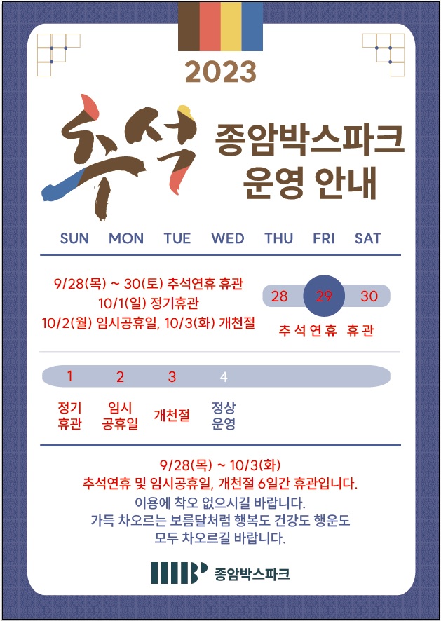 2023 
  추석 종암박스파크 운영 안내
  SUN, MON, TUE, WED, THU, FRI, SAT
  9/28(목)~30(토) 추석연휴 휴관 28(THU-추석연휴 휴관), 29(FRI-추석연휴 휴관), 30(SAT-추석연휴 휴관)
  
  10/1(일) 정기휴관 
  10/2(월) 임시공휴일 , 10/3(화) 개천절 
  
  SUN | MON | TUE | WED | THU | FRI | SAT
  1 정기 휴관| 2  임시 공휴일 |  3 개천절 | 4 정상운영 | - | - | -
  
  9/28(목) ~ 10/3(화) 추석연휴 및 임시공휴일, 개천절 6일간 휴관입니다.
  이용에 착오 없으시길 바랍니다.
  가득 차오르는 보름달처럼 행복도 건강도 행운도 모두 차오르길 바랍니다.
  
  종암박스파크