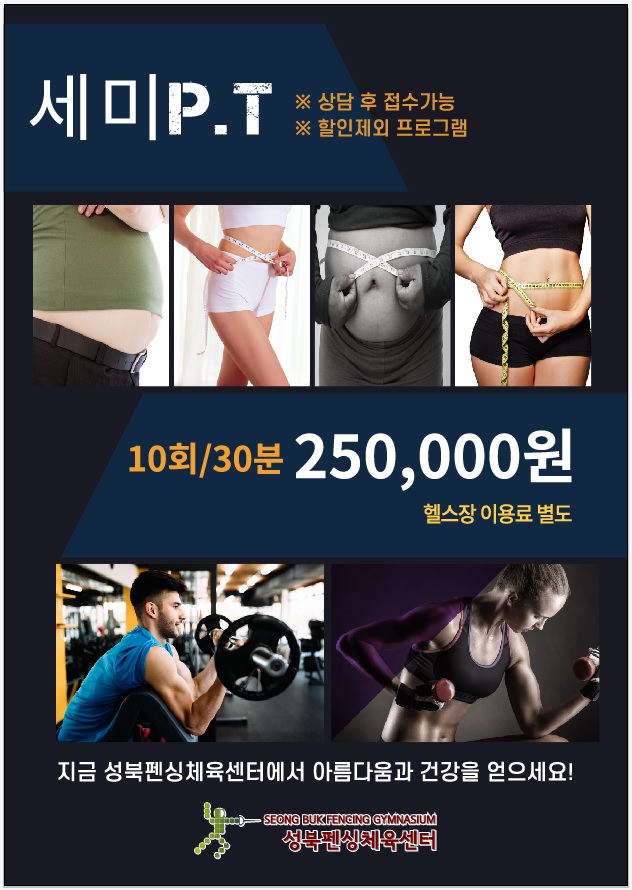 세미P.T
※상담 후 접수가능
※할인제외프로그램
10회/30분 - 250,000원 (헬스장 이용료 별도)
지금 성북펜싱체육센터에서 아름다움과 건강을 얻으세요!
SEONGBUK-FENCING GYMNASIUM
성북펜싱체육센터