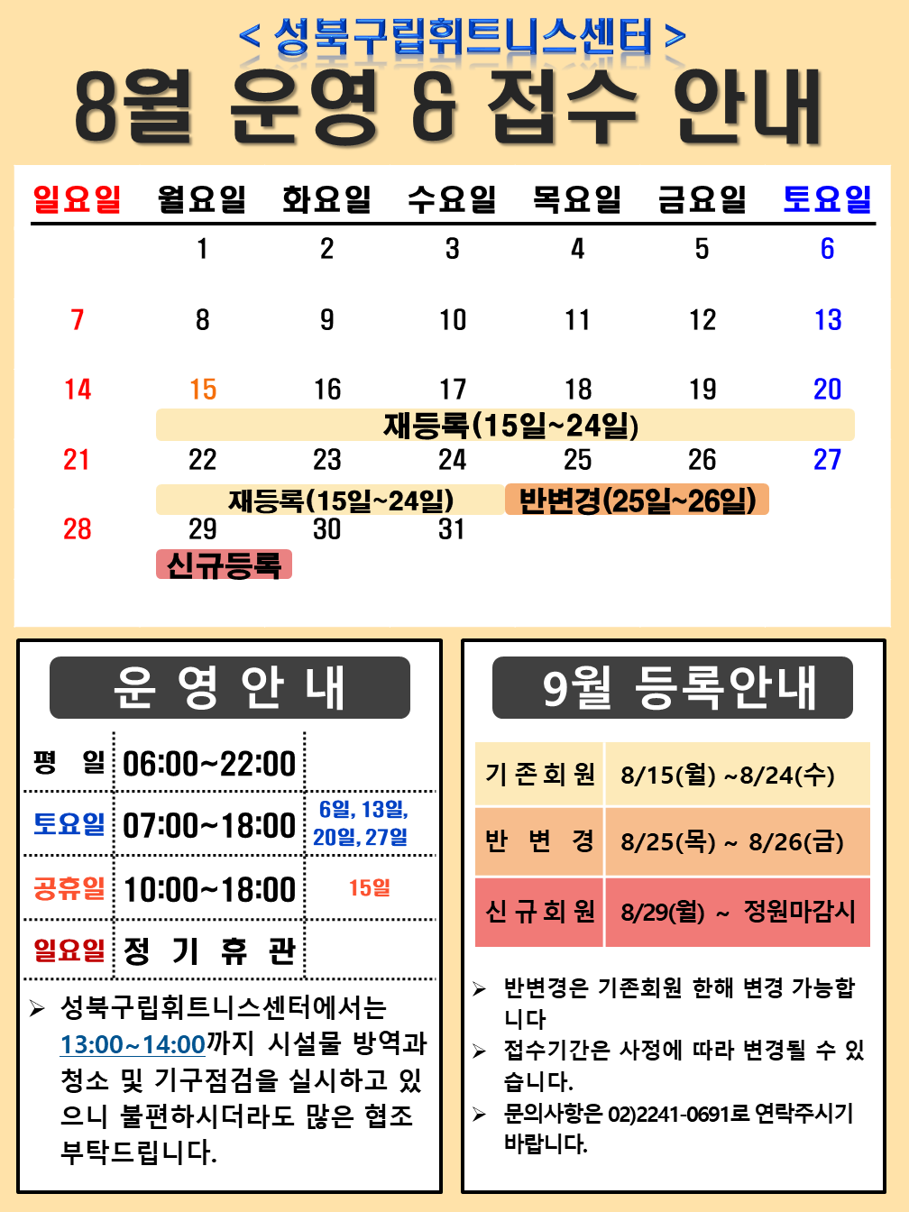 <성북구립휘트니스센터>
8월 운영 & 접수 안내

운영안내
평일 06:00~22:00
토요일 07:00~18:00 / 6일,13일, 20일,27일
공휴일 10:00~18:00 / 15일
일요일 정기휴관 / 매주일요일 
≫ 성북구립휘트니스센터에서는 13:00~14:00까지 시설물 방역과 청소 및 기구점검을 실시하고 있으니 불편하시더라도 많은 협조 부탁드립니다

9월 등록안내
기존회원 8/15(월) ~ 8/24(수)
반변경 8/25(목) ~ 8/26(금)
신규회원 8/29(월)~ 정원마감시
▶ 반변경은 기존회원 한해 변경 가능합니다
▶ 접수기간은 사정에 따라 변경될 수 있습니다.
▶ 문의사항은 02)2241-0691로 연락주시기 바랍니다.
