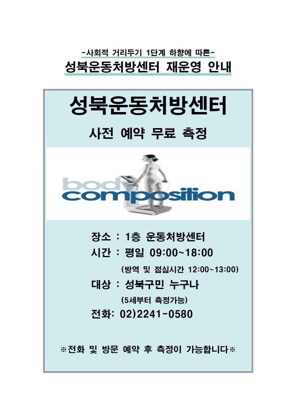 -사회적 거리두기 1단계 하향에 따른-
성북운동처방센터 재운영 안내
사전 예약 무료 측정
장 소 : 1층 운동처방센터
시 간 : 평일 09:00 ~ 18:00
(방역 및 점심시간 12:00 ~ 13:00)
대 상 : 성북구민 누구나 (5세부터 측정 가능)
문 의 : 02)2241-0580 
※ 전화 및 방문 예약 후 측정이 가능합니다.