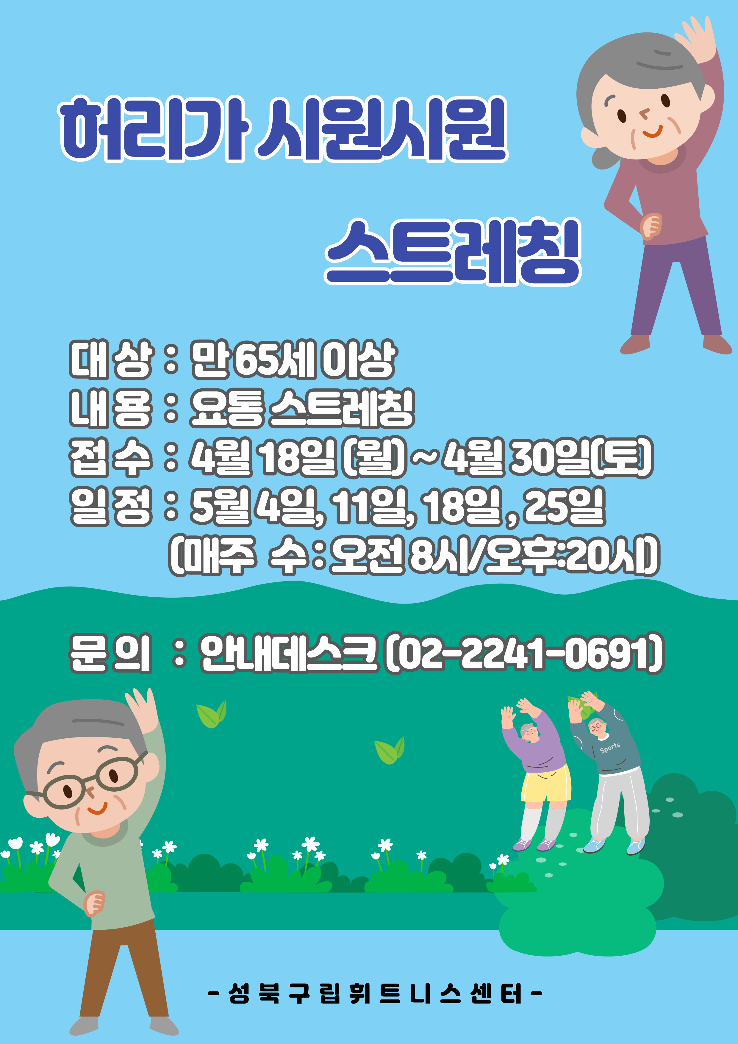 허리가 시원시원 스트레칭
대상 : 만 65세 이상
내용 : 요통 스트레칭
접수: 4월18일(월)~4월30일(토) 
일정 : 5월 4일, 11일, 18일, 25일
(매주 수:오전 8시/오후:20人)

문의 : 안내데스크 (02-2241-0691)
-성북구립휘트니스센터-
